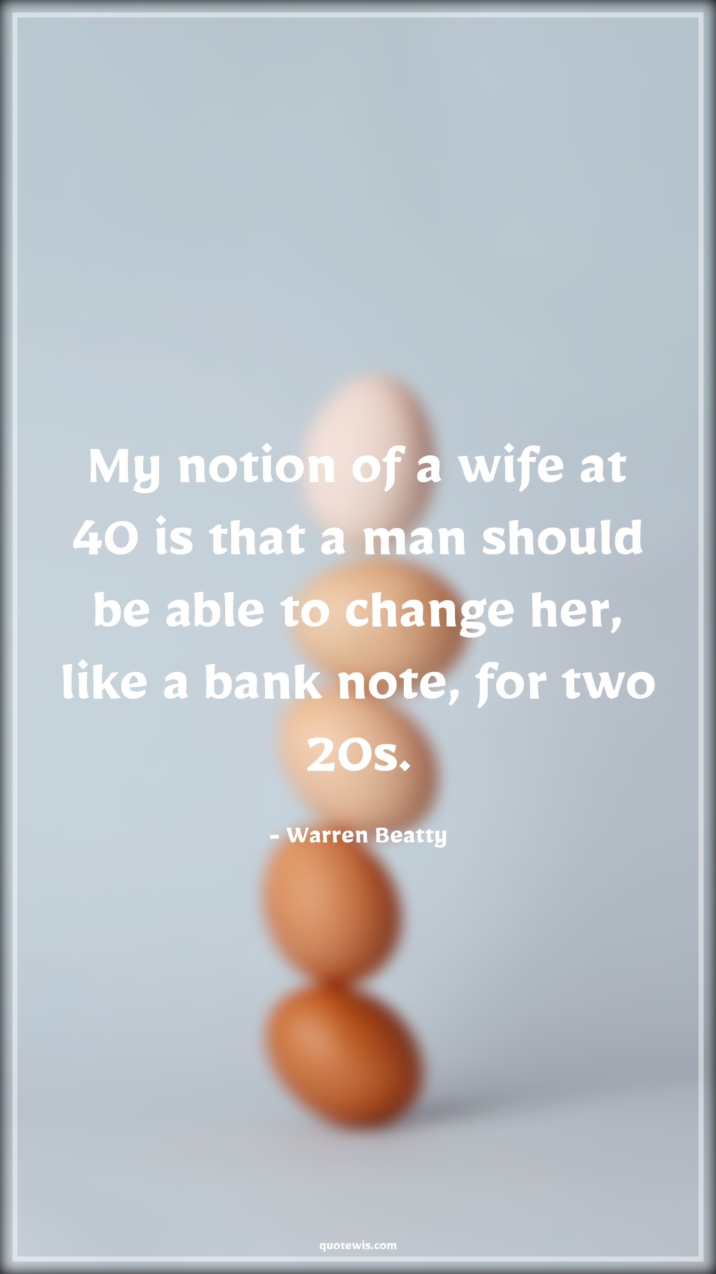 My notion of a wife at 40 is that a man should be able to change her, like a bank note, for two 20s. - Warren Beatty Quotes |  Age Quotes,