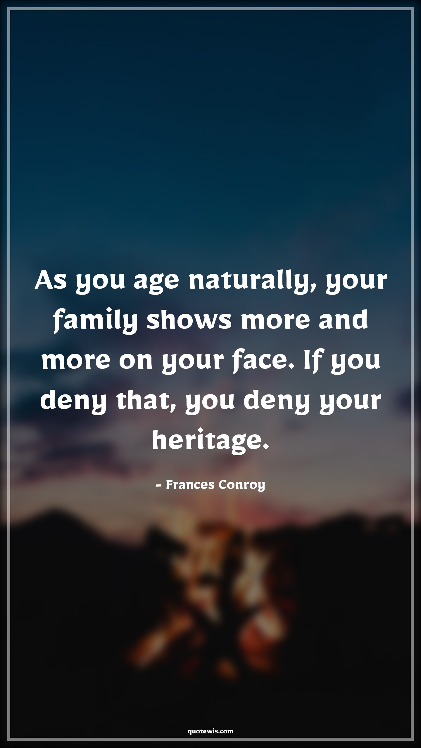 As you age naturally, your family shows more and more on your face. If you deny that, you deny your heritage. - Frances Conroy Quotes |  Age Quotes,