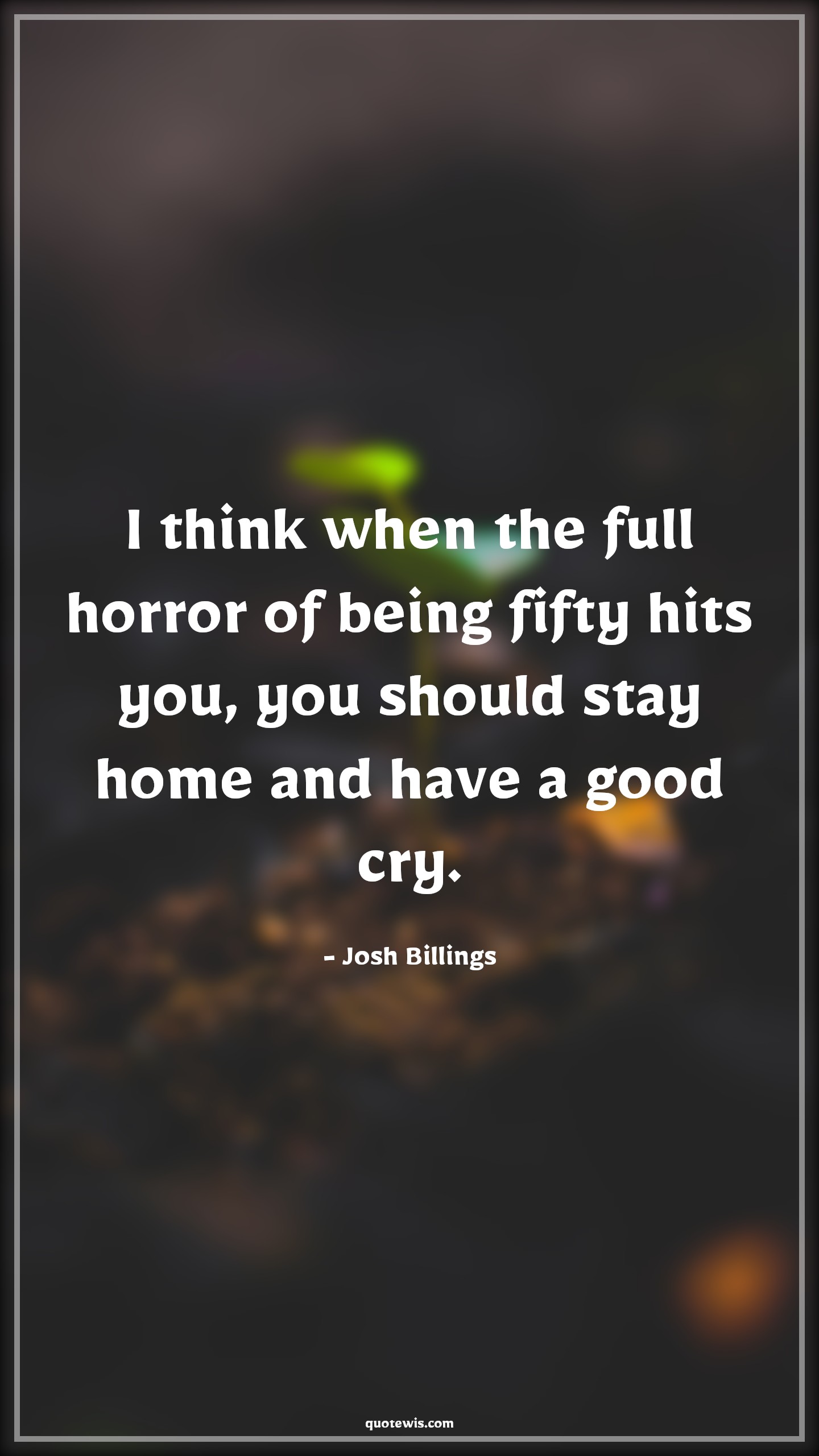 I think when the full horror of being fifty hits you, you should stay home and have a good cry. - Josh Billings Quotes |  Age Quotes,