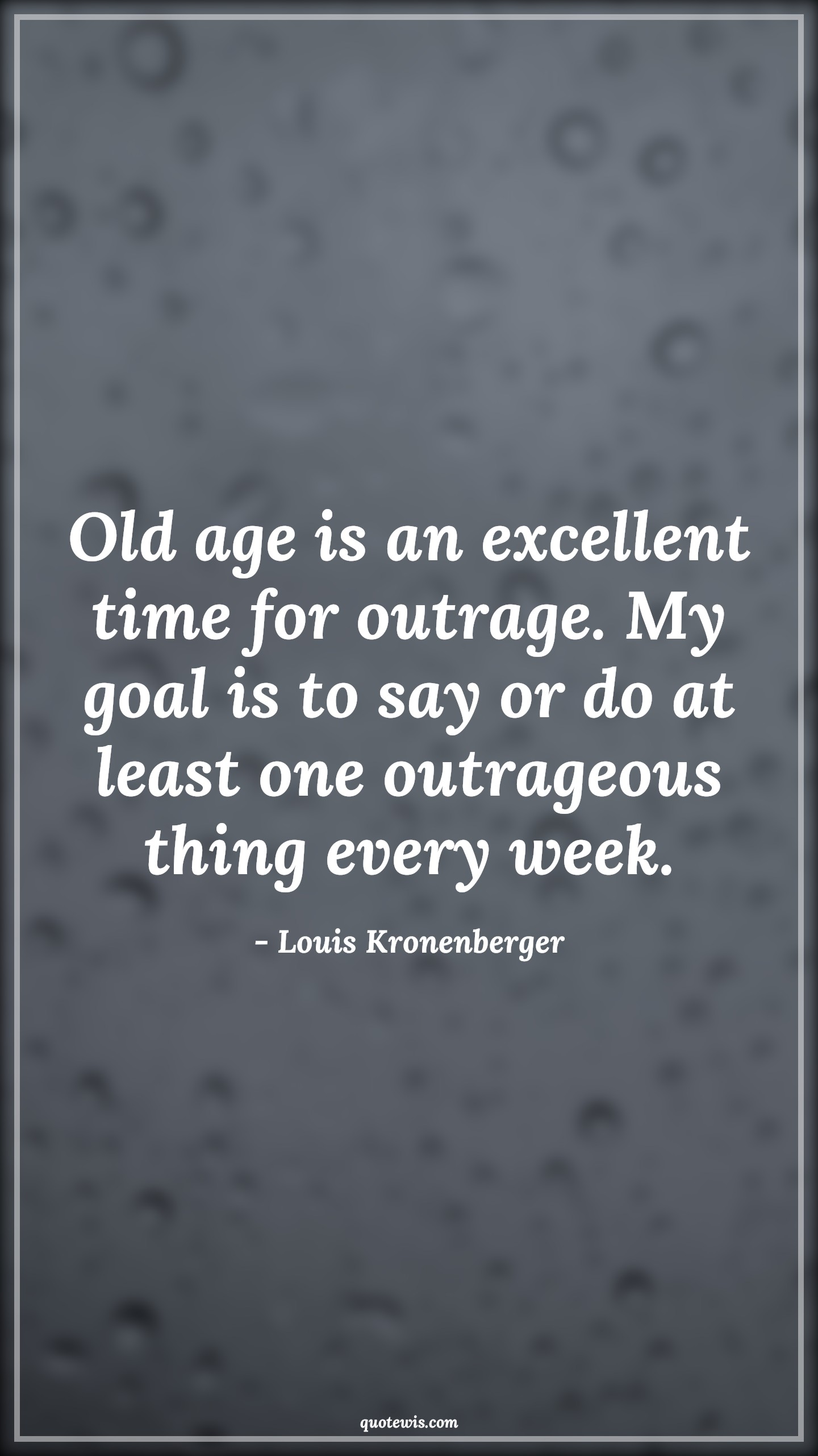 Old age is an excellent time for outrage. My goal is to say or do at least one outrageous thing every week. - Louis Kronenberger Quotes |  Age Quotes,