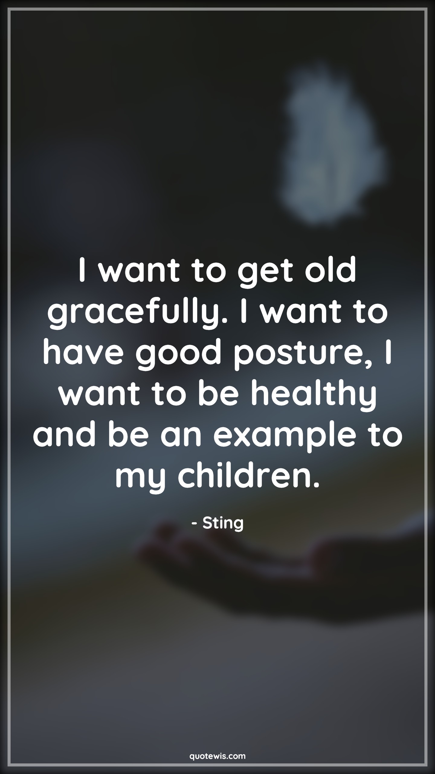 I want to get old gracefully. I want to have good posture, I want to be healthy and be an example to my children. - Sting Quotes |  Age Quotes,