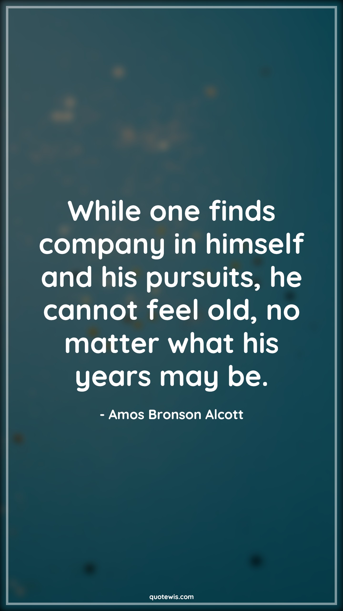 While one finds company in himself and his pursuits, he cannot feel old, no matter what his years may be. - Amos Bronson Alcott Quotes |  Age Quotes,
