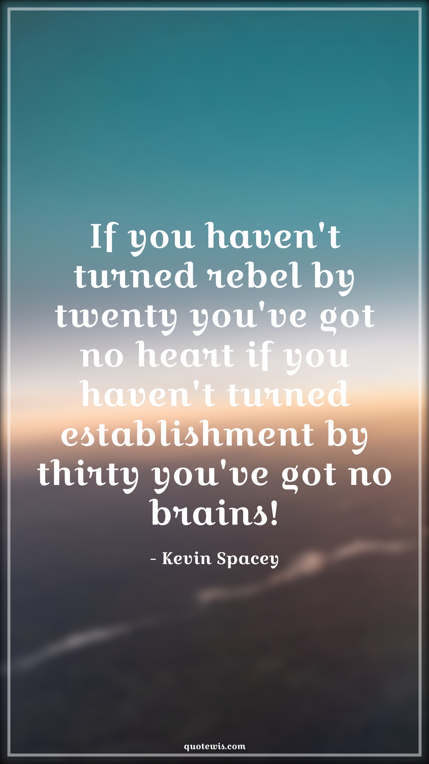 If you haven't turned rebel by twenty you've got no heart if you haven't turned establishment by thirty you've got no brains! - Kevin Spacey Quotes |  Age Quotes,