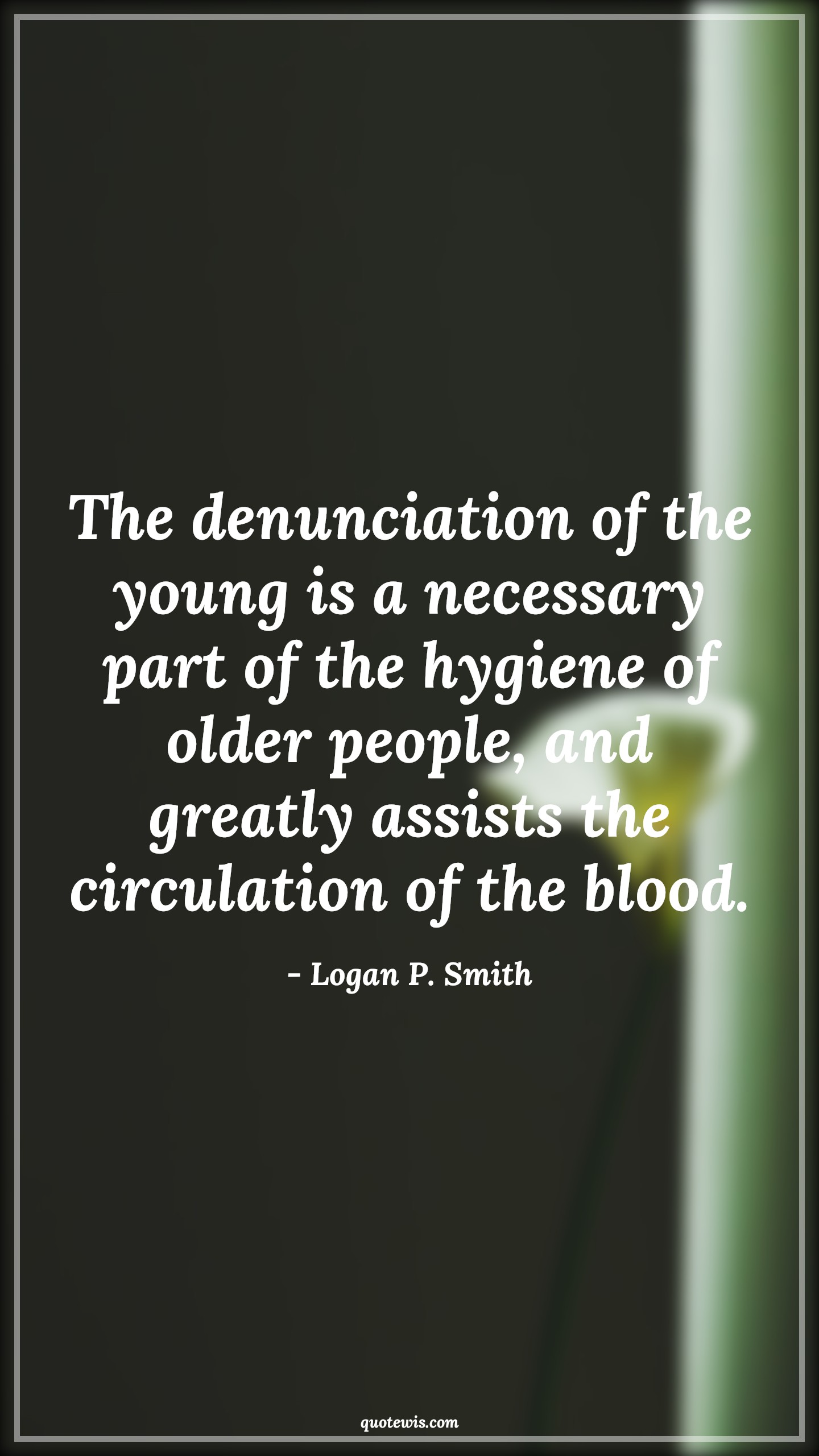 The denunciation of the young is a necessary part of the hygiene of older people, and greatly assists the circulation of the blood. - Logan P. Smith Quotes |  Age Quotes,