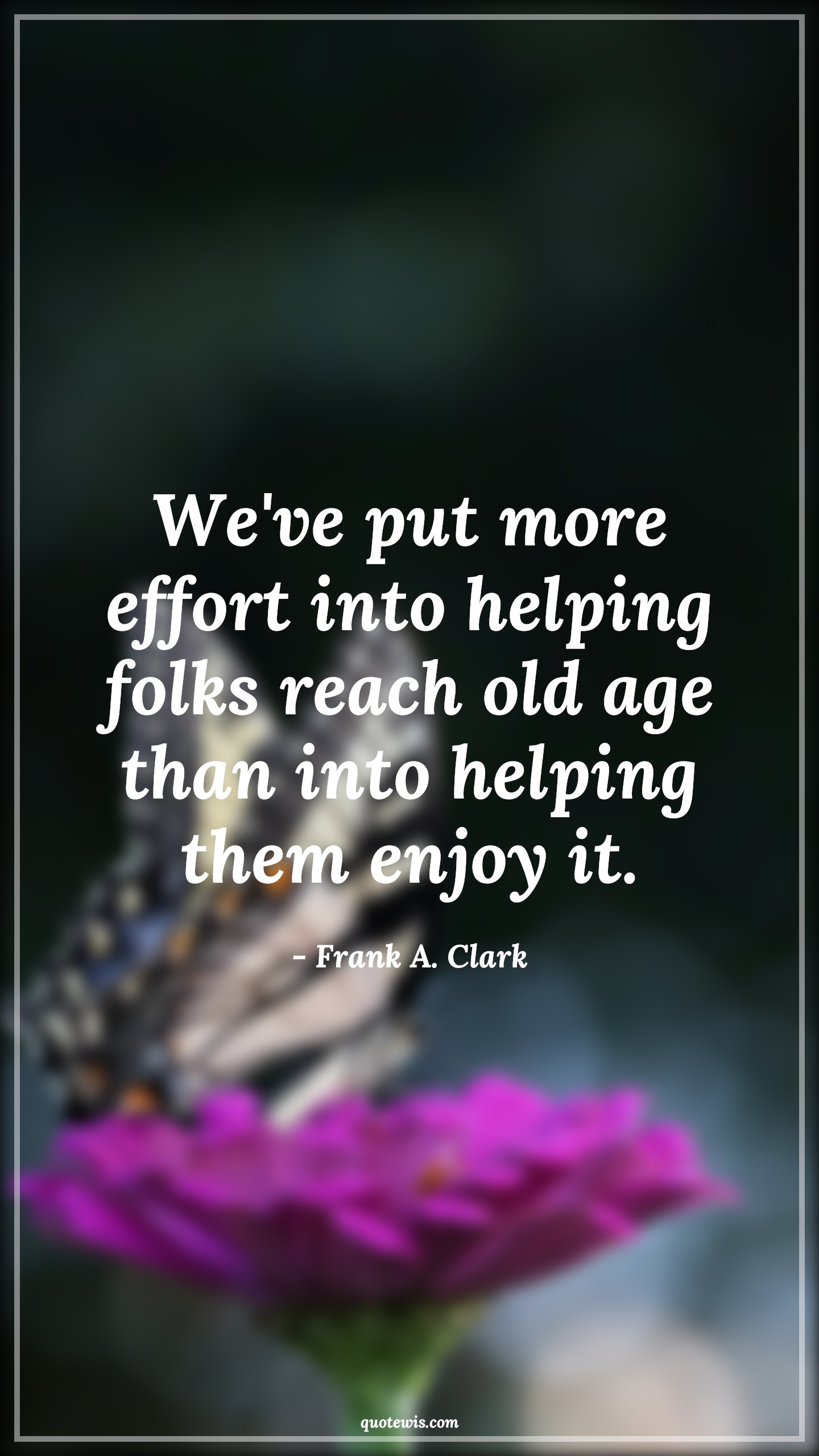 We've put more effort into helping folks reach old age than into helping them enjoy it. - Frank A. Clark Quotes |  Age Quotes,