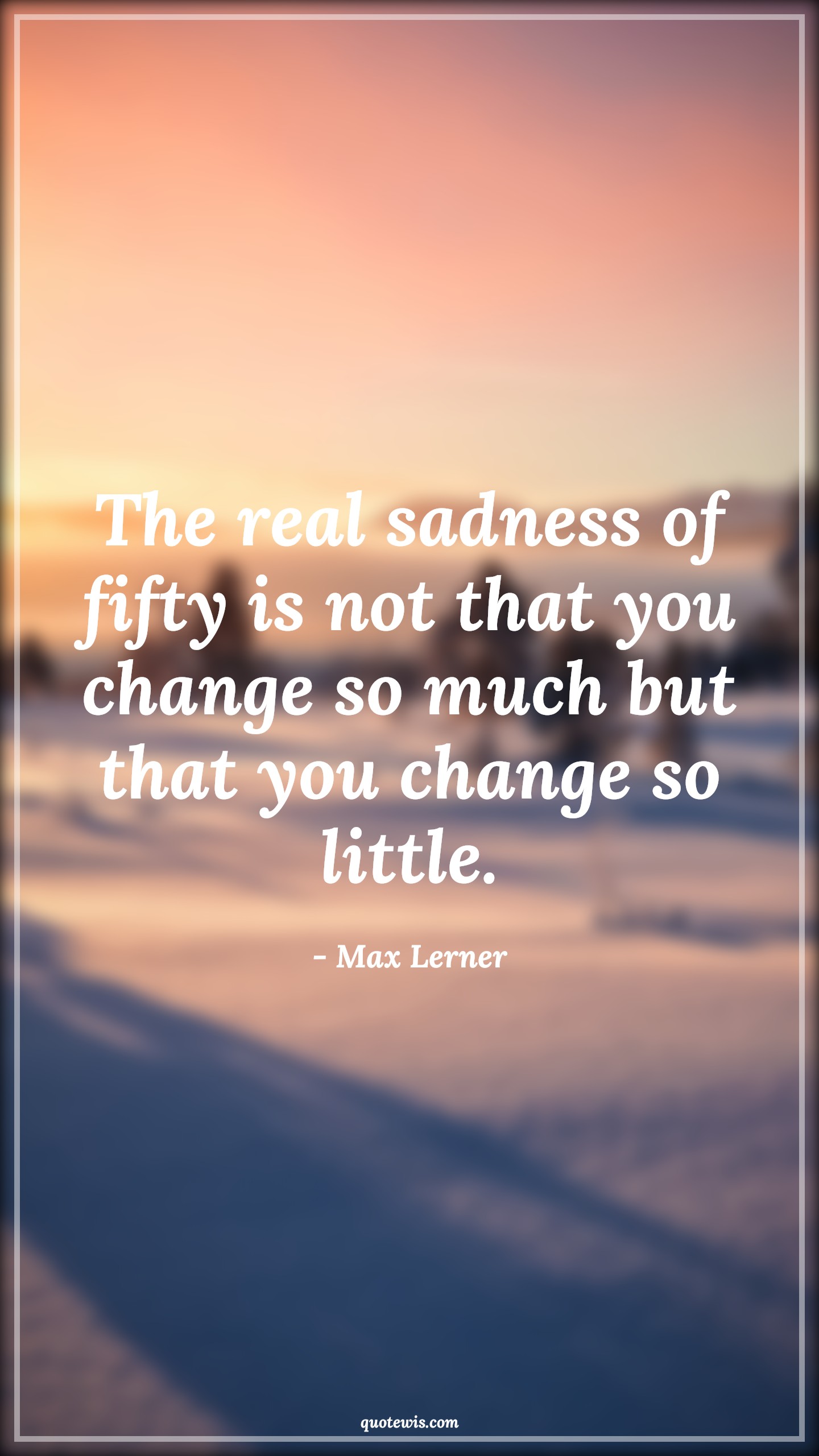 The real sadness of fifty is not that you change so much but that you change so little. - Max Lerner Quotes |  Age Quotes,