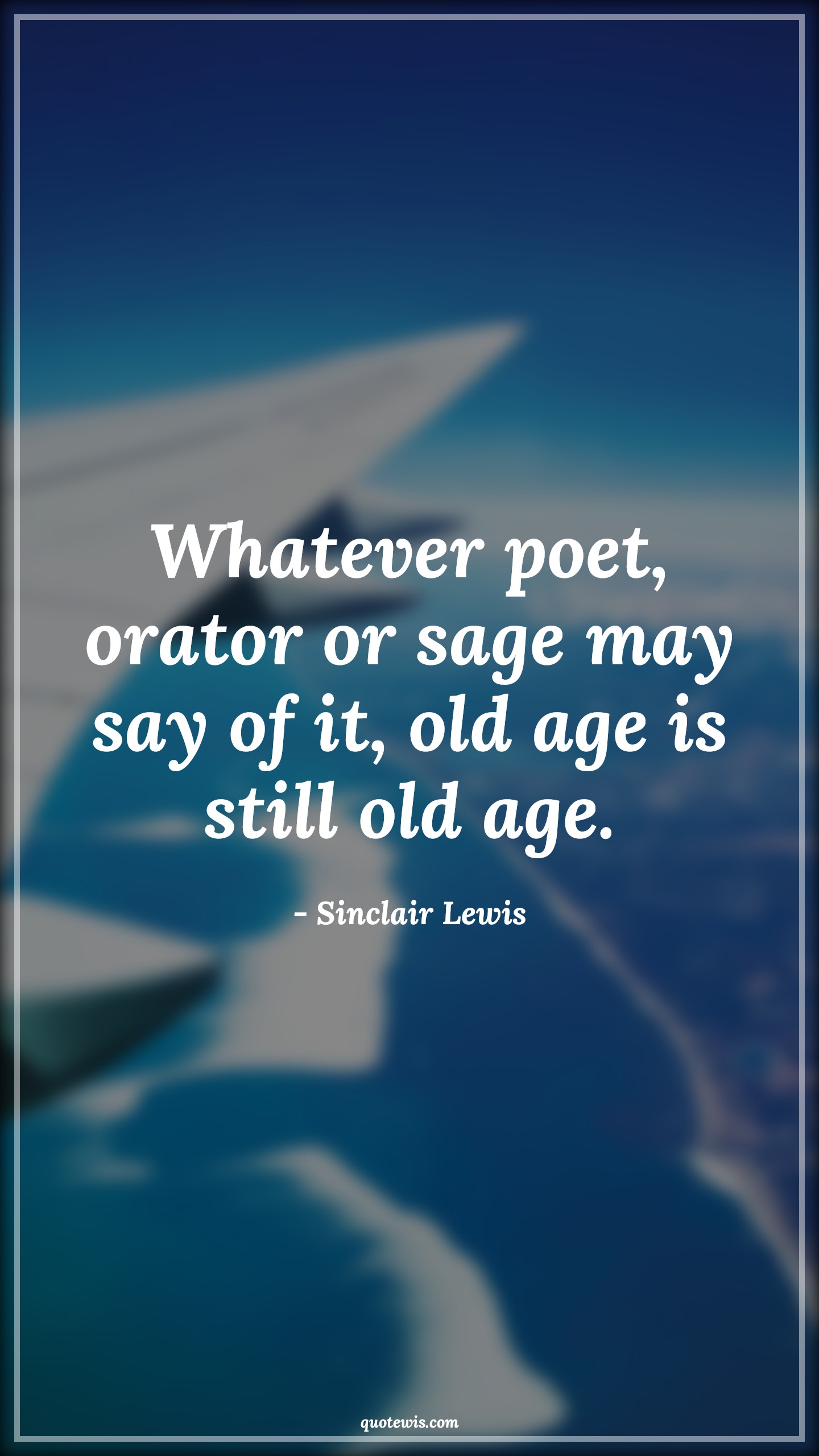 Whatever poet, orator or sage may say of it, old age is still old age. - Sinclair Lewis Quotes |  Age Quotes,
