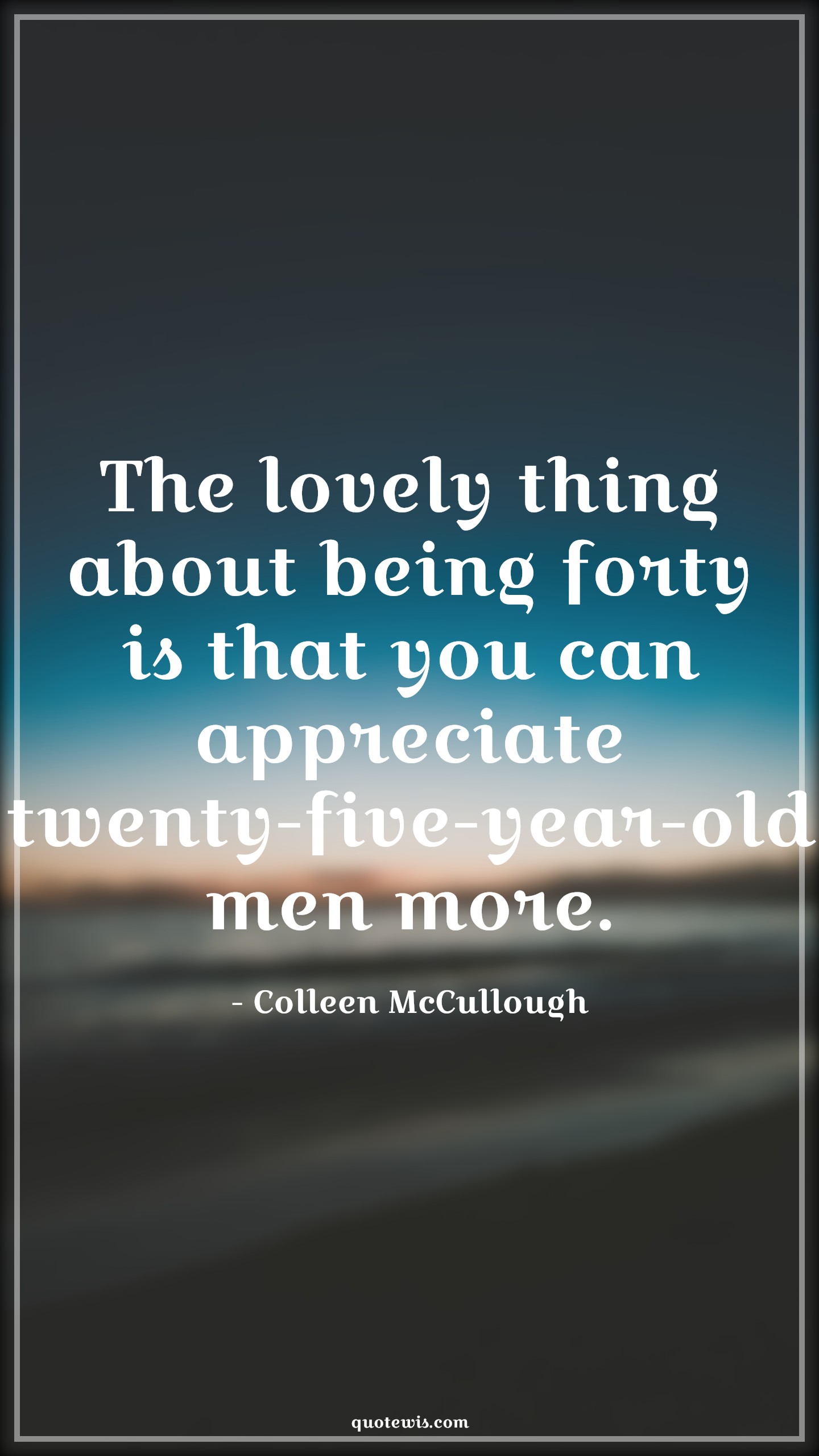 The lovely thing about being forty is that you can appreciate twenty-five-year-old men more. - Colleen McCullough Quotes |  Age Quotes,