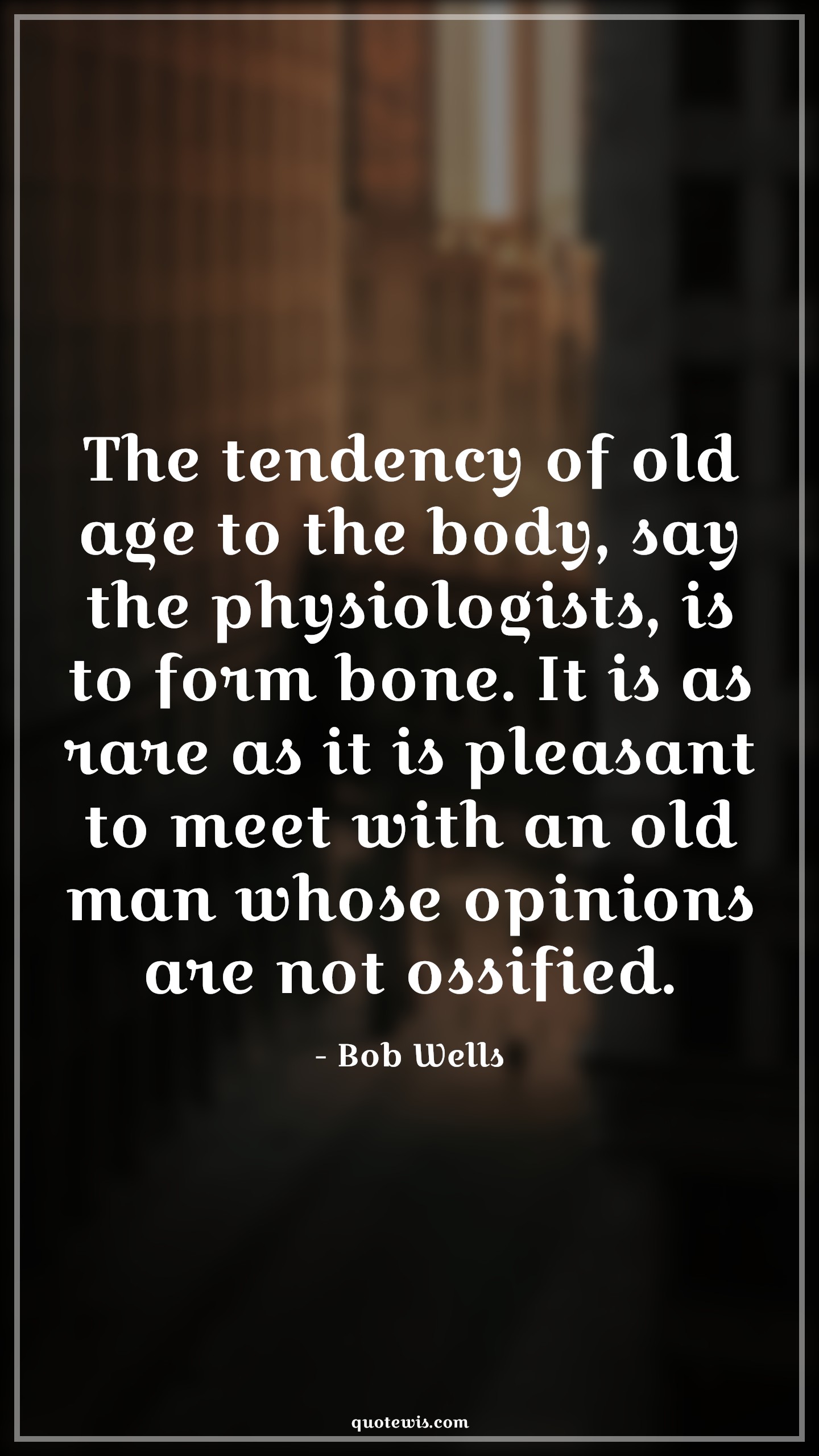 The tendency of old age to the body, say the physiologists, is to form bone. It is as rare as it is pleasant to meet with an old man whose opinions are not ossified. - Bob Wells Quotes |  Age Quotes,