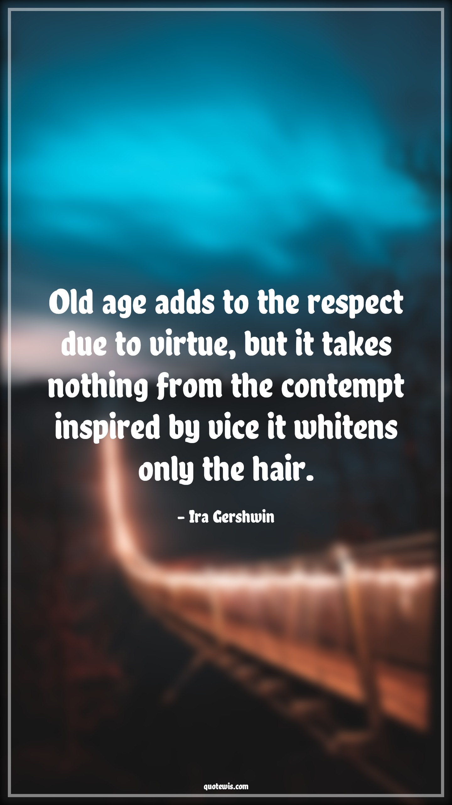 Old age adds to the respect due to virtue, but it takes nothing from the contempt inspired by vice it whitens only the hair. - Ira Gershwin Quotes |  Age Quotes,