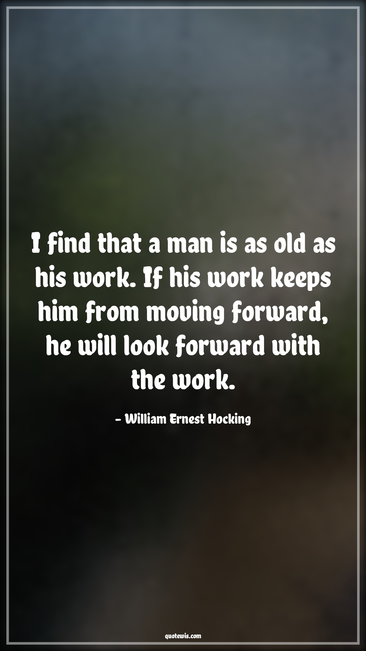 I find that a man is as old as his work. If his work keeps him from moving forward, he will look forward with the work. - William Ernest Hocking Quotes |  Age Quotes,