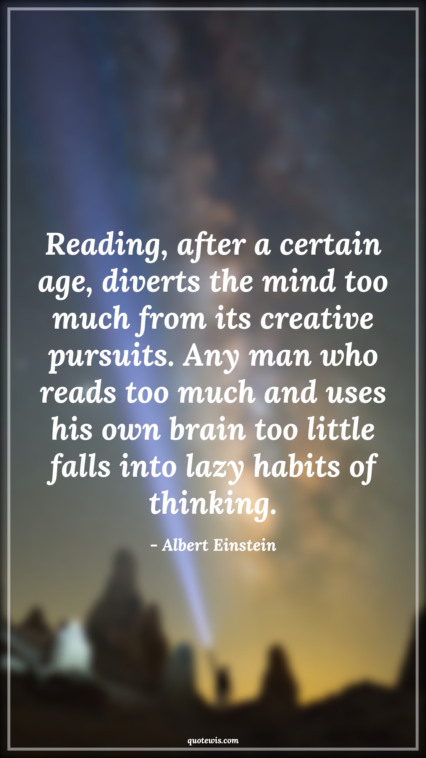 Reading, after a certain age, diverts the mind too much from its creative pursuits. Any man who reads too much and uses his own brain too little falls into lazy habits of thinking. - Albert Einstein Quotes |  Age Quotes,