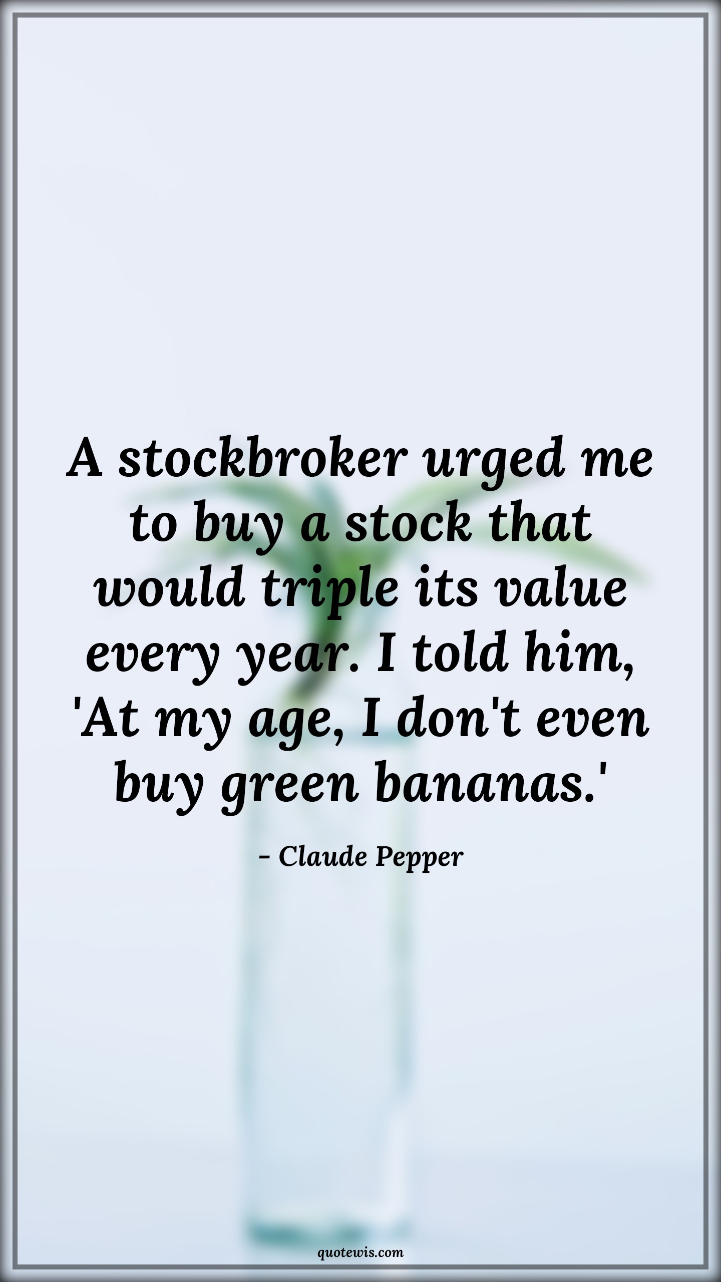 A stockbroker urged me to buy a stock that would triple its value every year. I told him, 'At my age, I don't even buy green bananas.' - Claude Pepper Quotes |  Age Quotes,