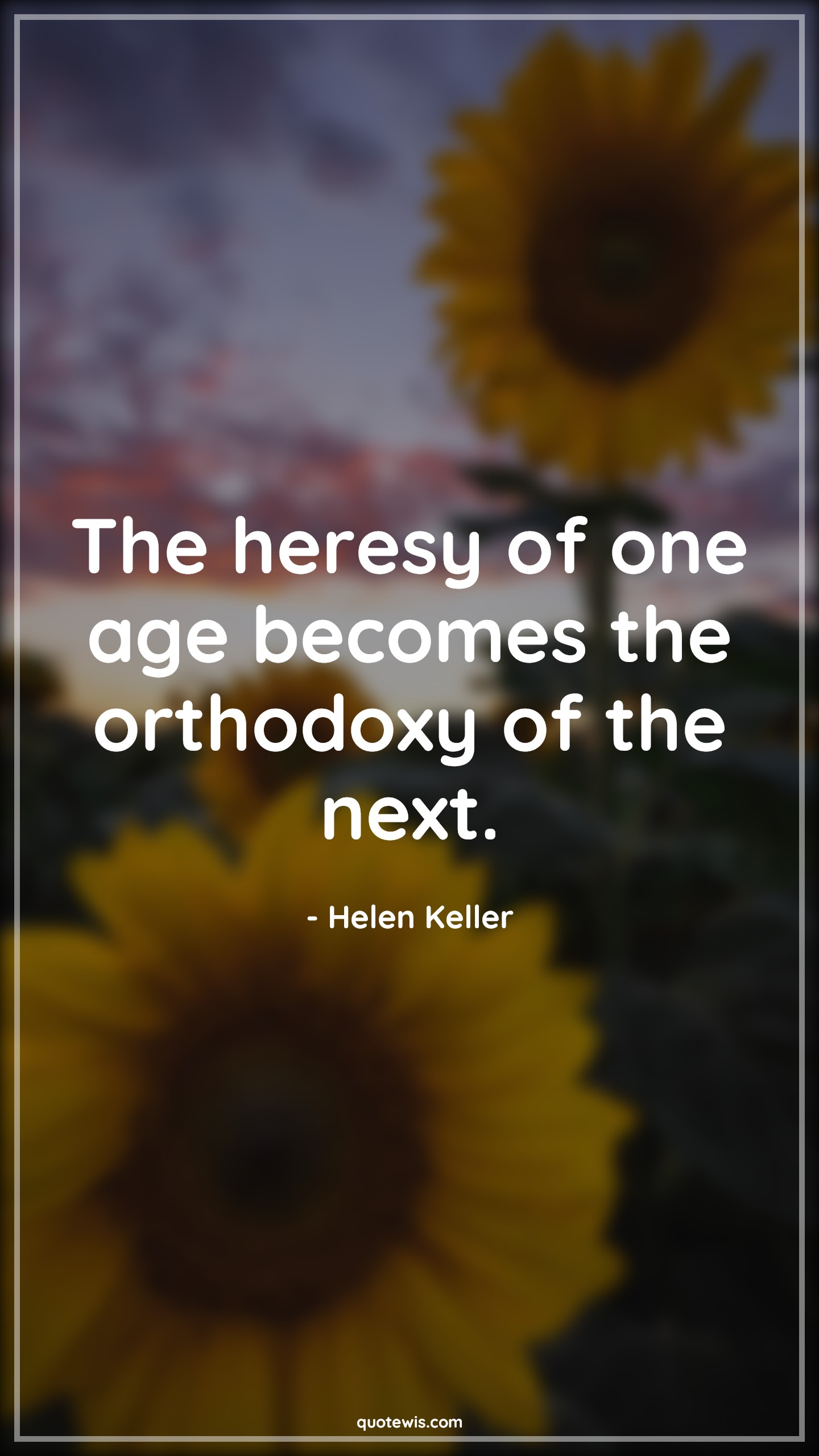 The heresy of one age becomes the orthodoxy of the next. - Helen Keller Quotes |  Age Quotes,
