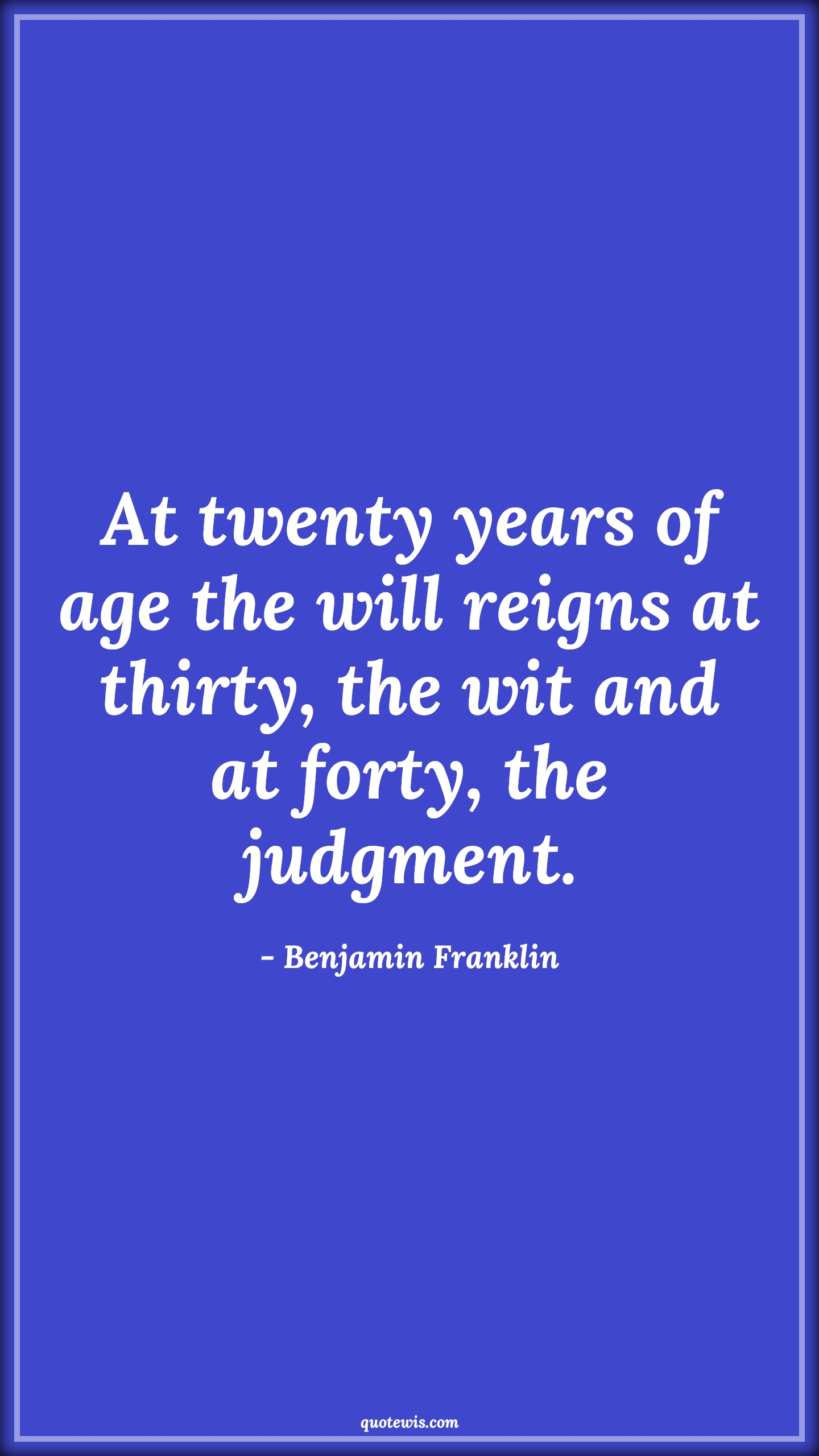 At twenty years of age the will reigns at thirty, the wit and at forty, the judgment. - Benjamin Franklin Quotes |  Age Quotes,