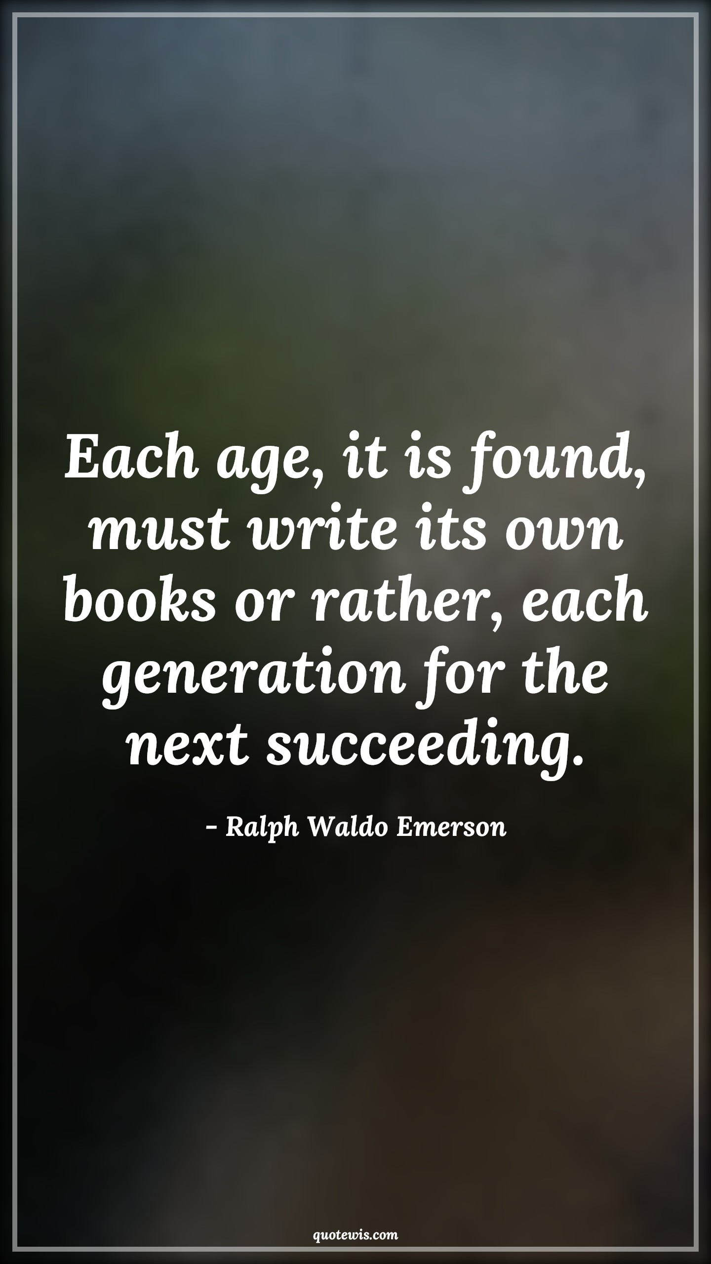 Each age, it is found, must write its own books or rather, each generation for the next succeeding. - Ralph Waldo Emerson Quotes |  Age Quotes,
