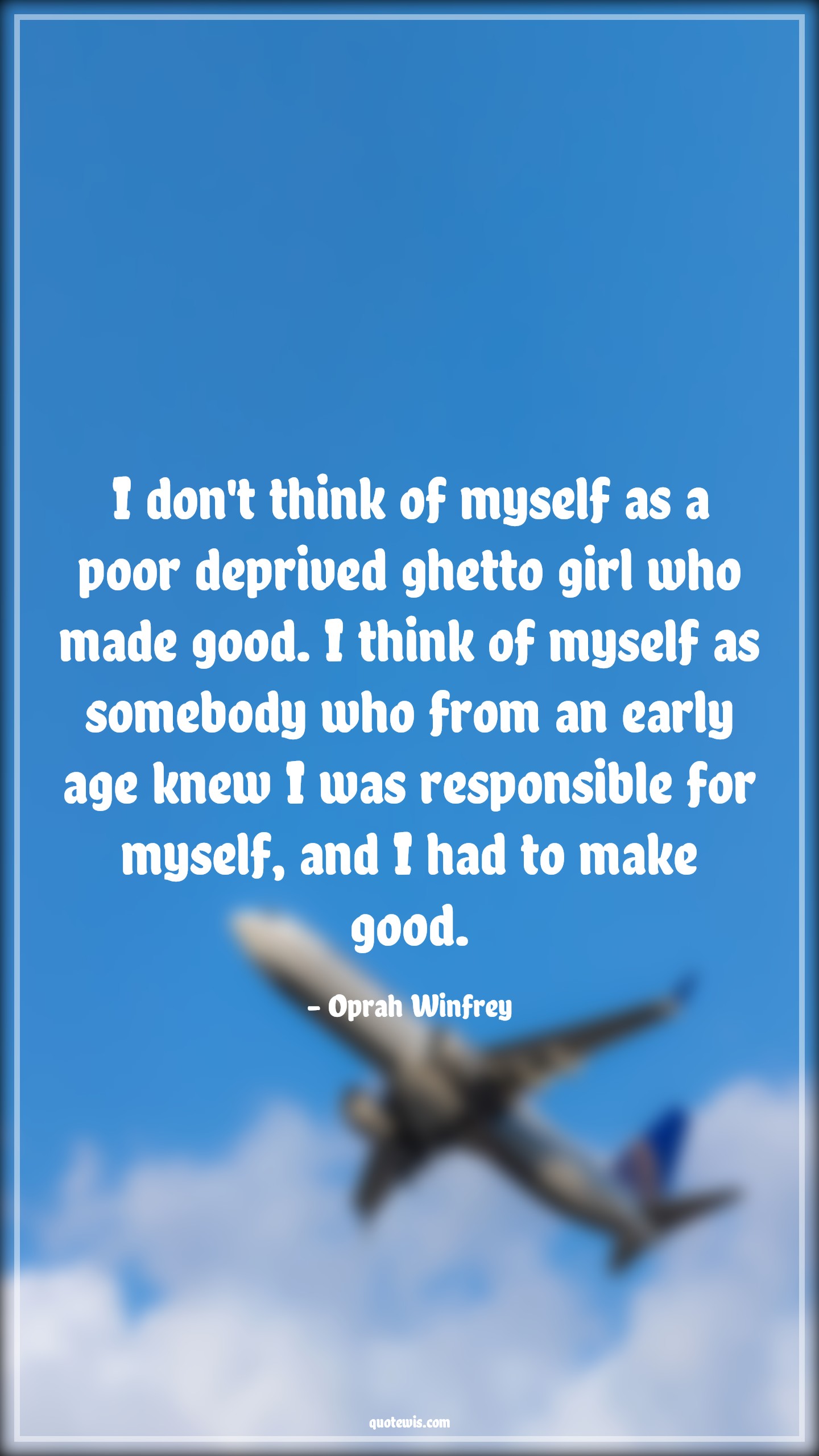 I don't think of myself as a poor deprived ghetto girl who made good. I think of myself as somebody who from an early age knew I was responsible for myself, and I had to make good. - Oprah Winfrey Quotes |  Age Quotes,