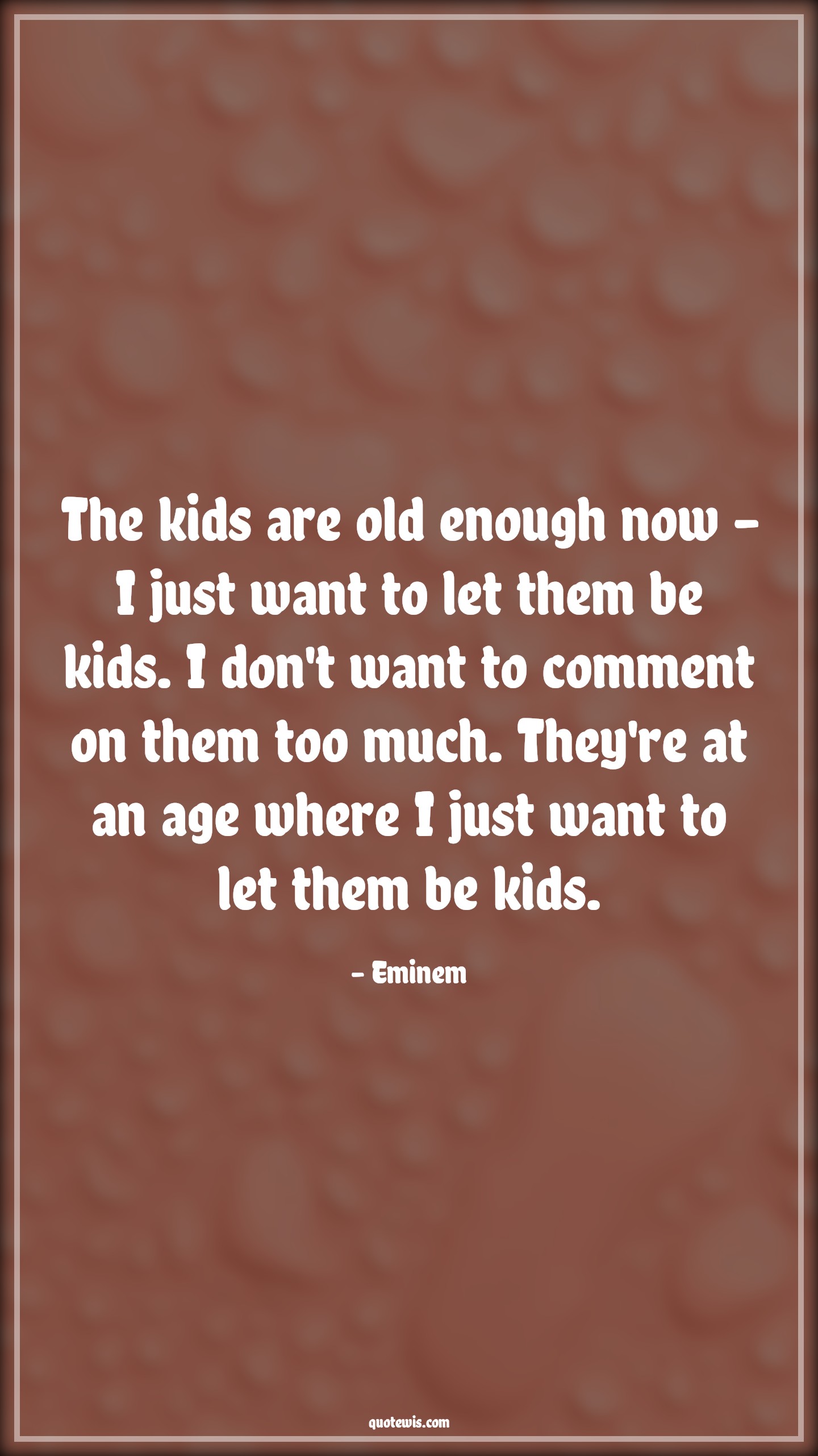 The kids are old enough now - I just want to let them be kids. I don't want to comment on them too much. They're at an age where I just want to let them be kids. - Eminem Quotes |  Age Quotes,