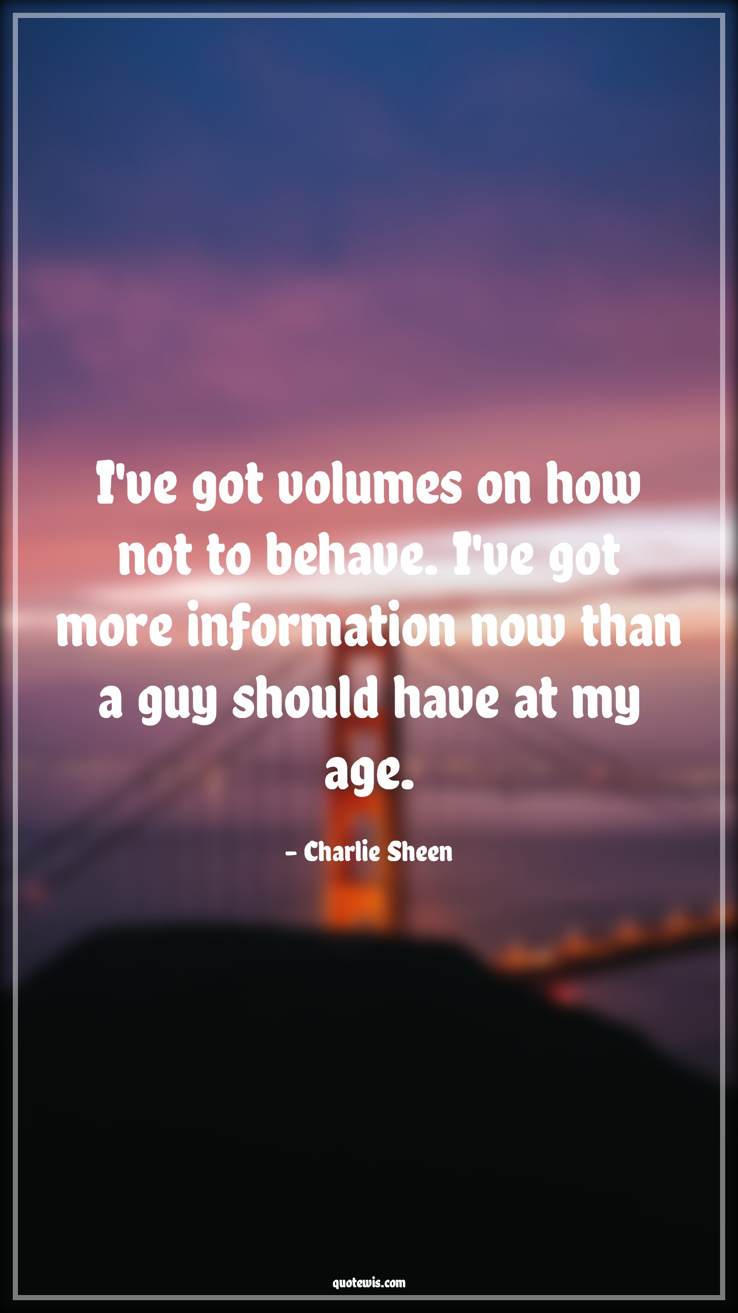 I've got volumes on how not to behave. I've got more information now than a guy should have at my age. - Charlie Sheen Quotes |  Age Quotes,