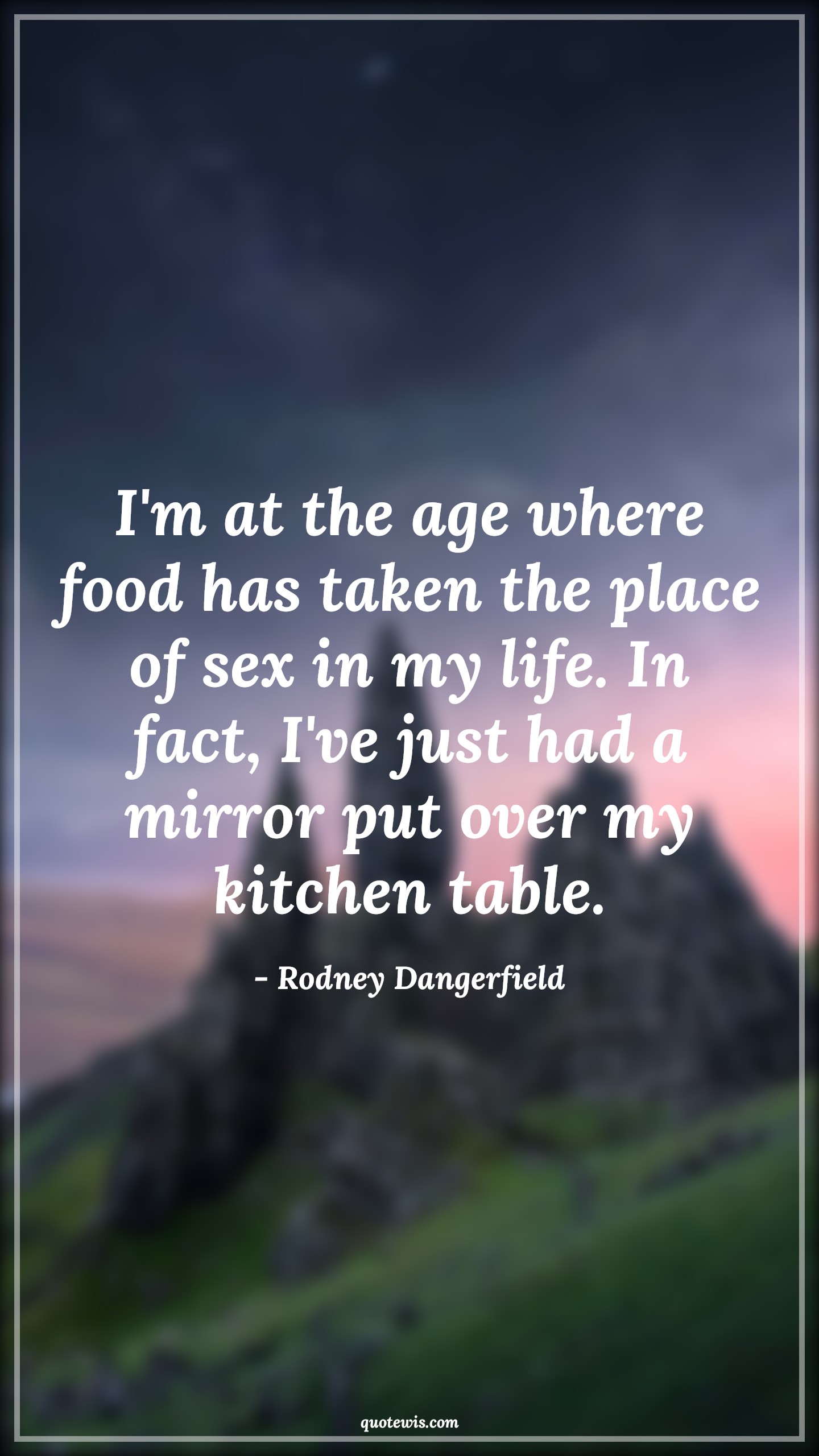 I'm at the age where food has taken the place of sex in my life. In fact, I've just had a mirror put over my kitchen table. - Rodney Dangerfield Quotes |  Age Quotes,