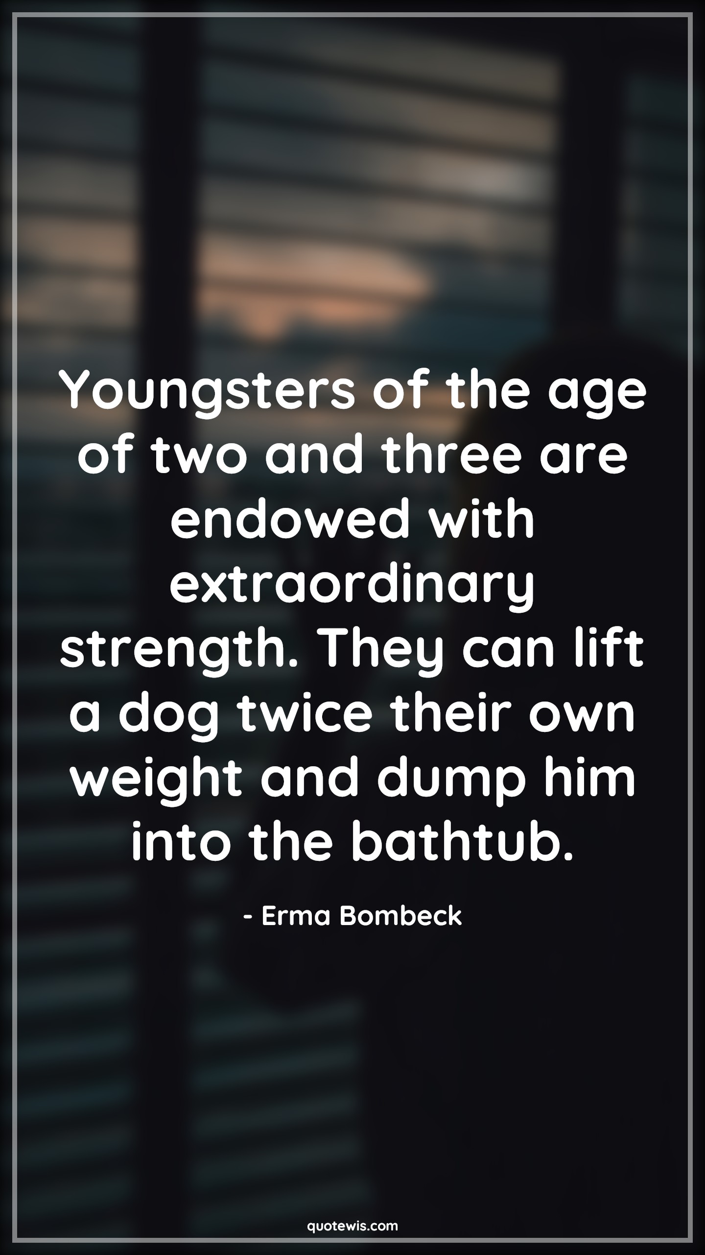 Youngsters of the age of two and three are endowed with extraordinary strength. They can lift a dog twice their own weight and dump him into the bathtub. - Erma Bombeck Quotes |  Age Quotes,