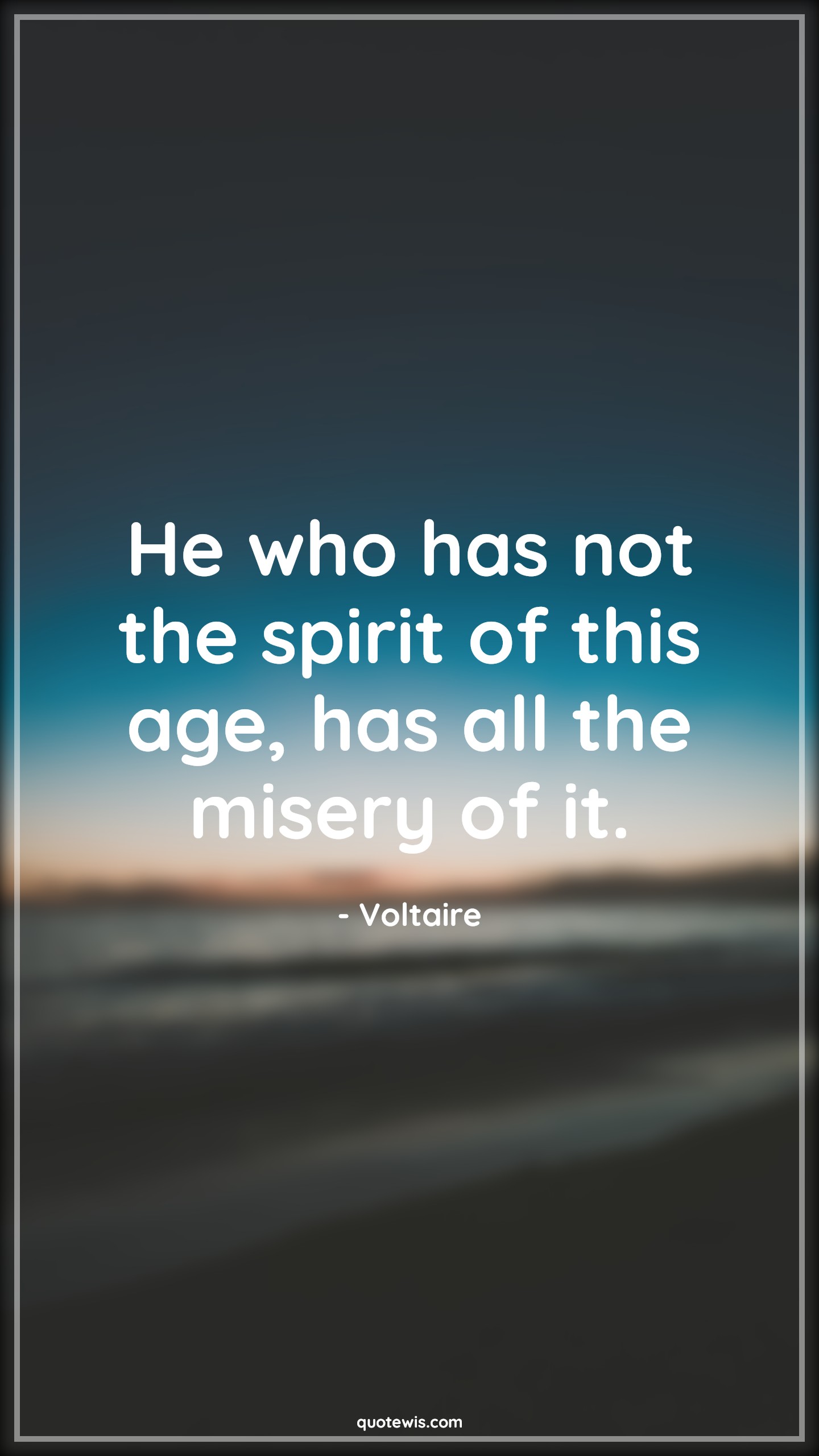He who has not the spirit of this age, has all the misery of it. - Voltaire Quotes |  Age Quotes,