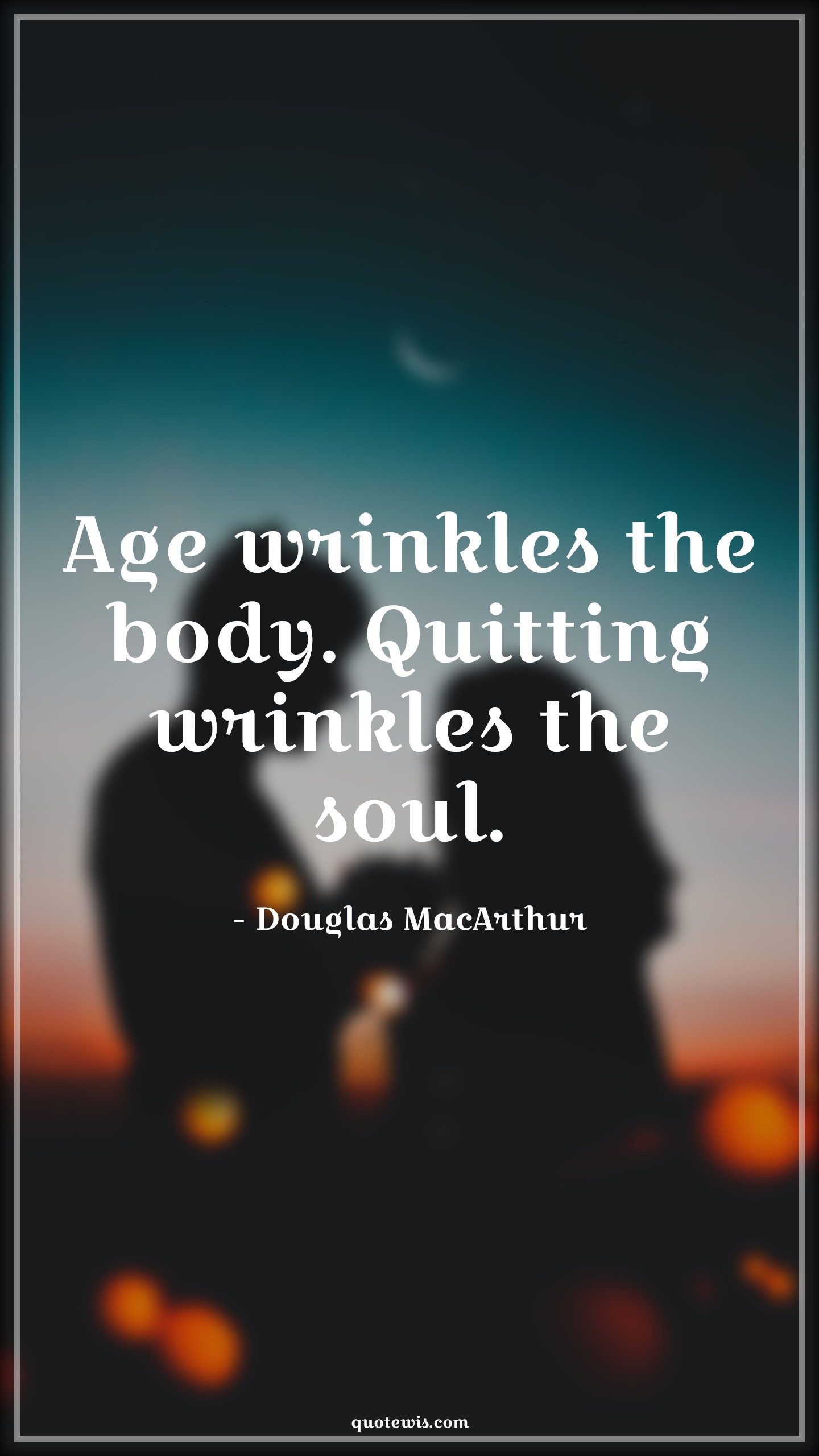 Age wrinkles the body. Quitting wrinkles the soul. - Douglas MacArthur Quotes |  Age Quotes,