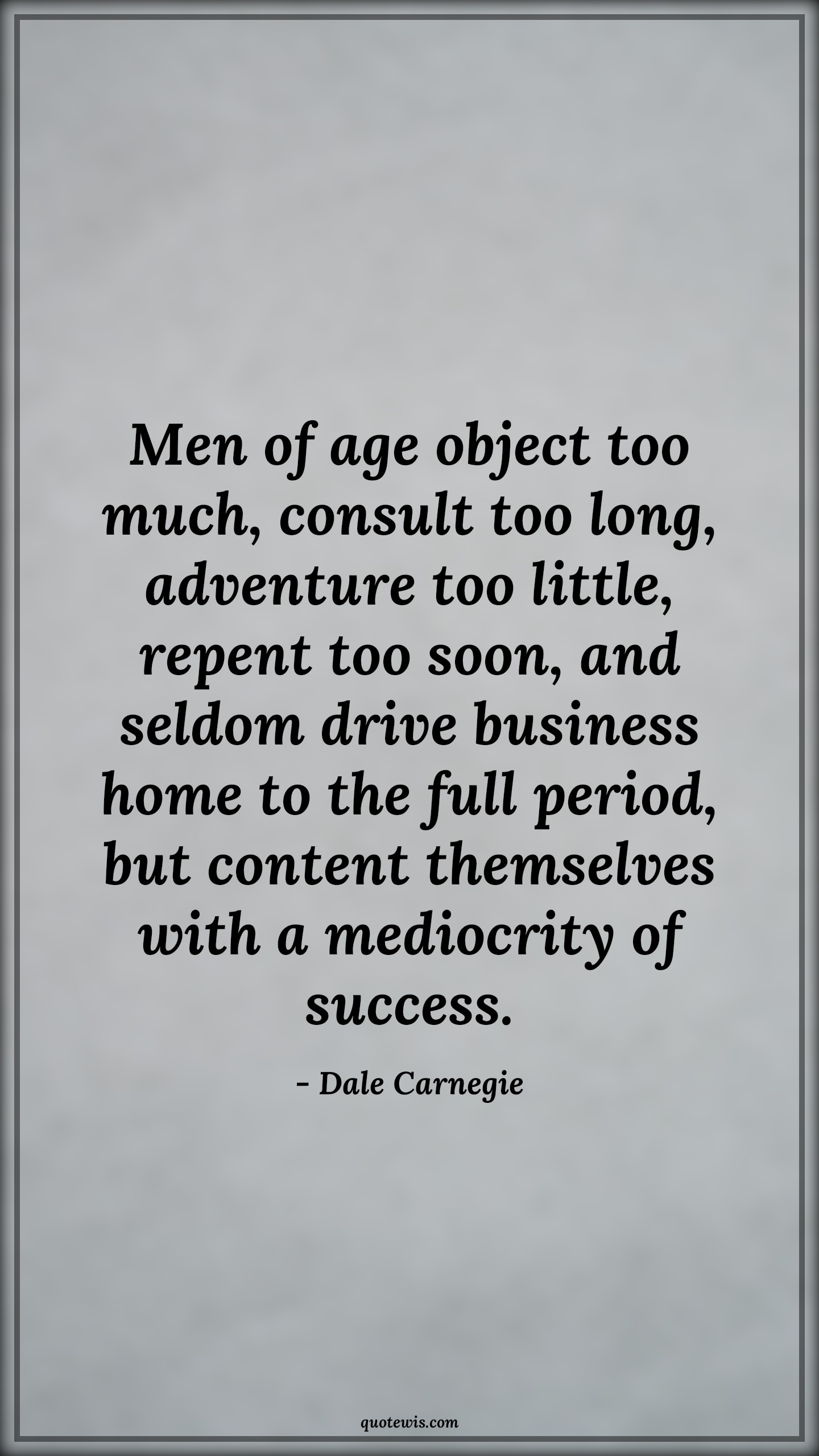 Men of age object too much, consult too long, adventure too little, repent too soon, and seldom drive business home to the full period, but content themselves with a mediocrity of success. - Dale Carnegie Quotes |  Age Quotes,