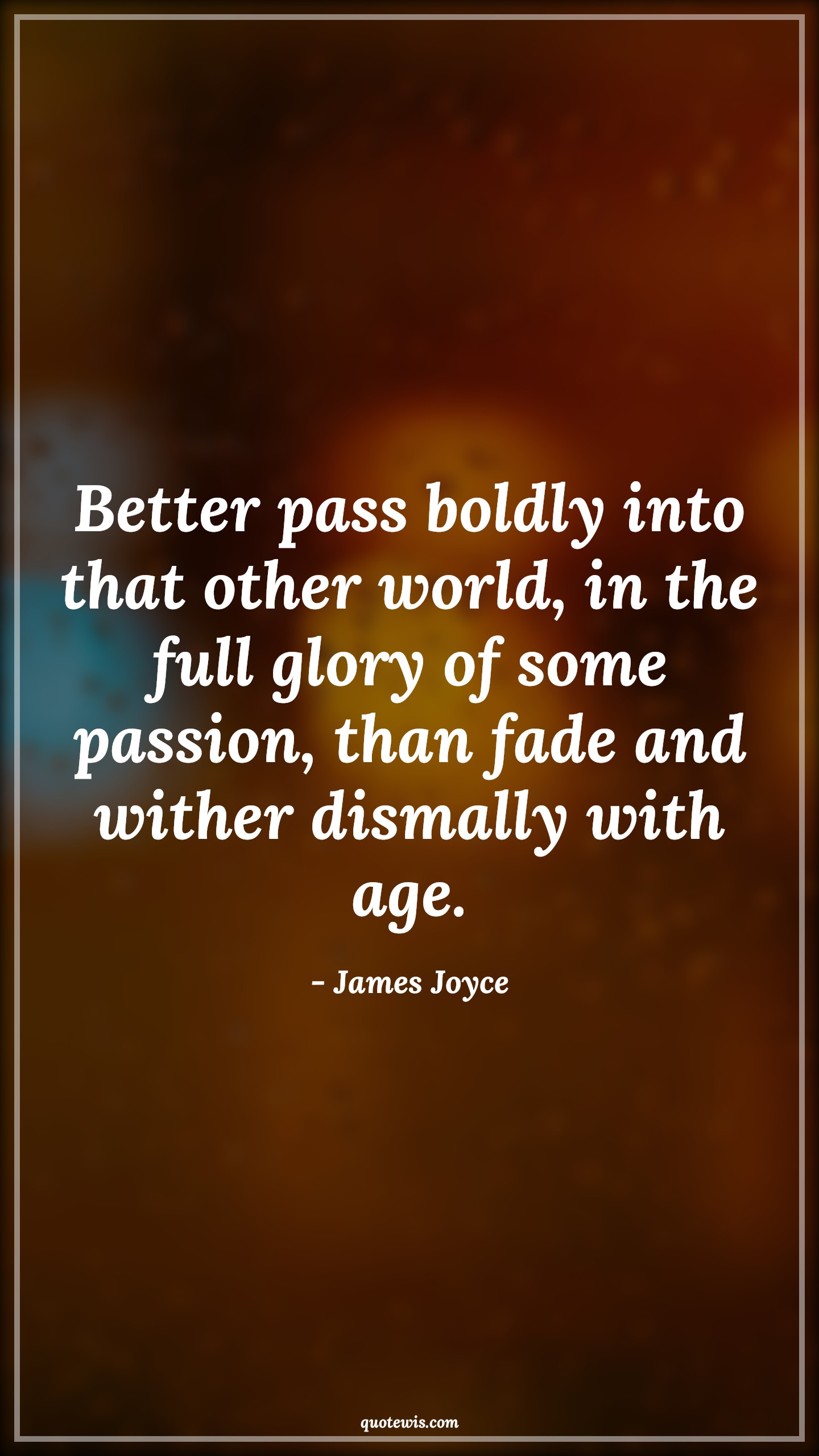 Better pass boldly into that other world, in the full glory of some passion, than fade and wither dismally with age. - James Joyce Quotes |  Age Quotes,