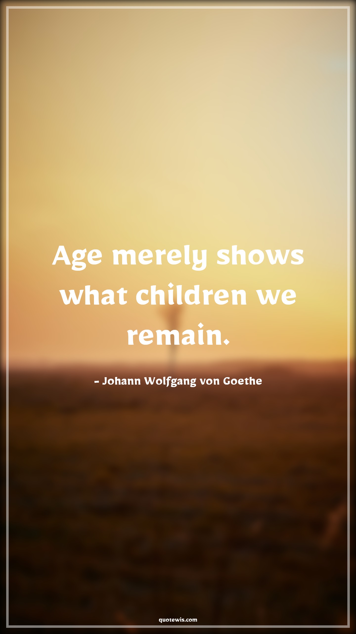 Age merely shows what children we remain. - Johann Wolfgang von Goethe Quotes |  Age Quotes,