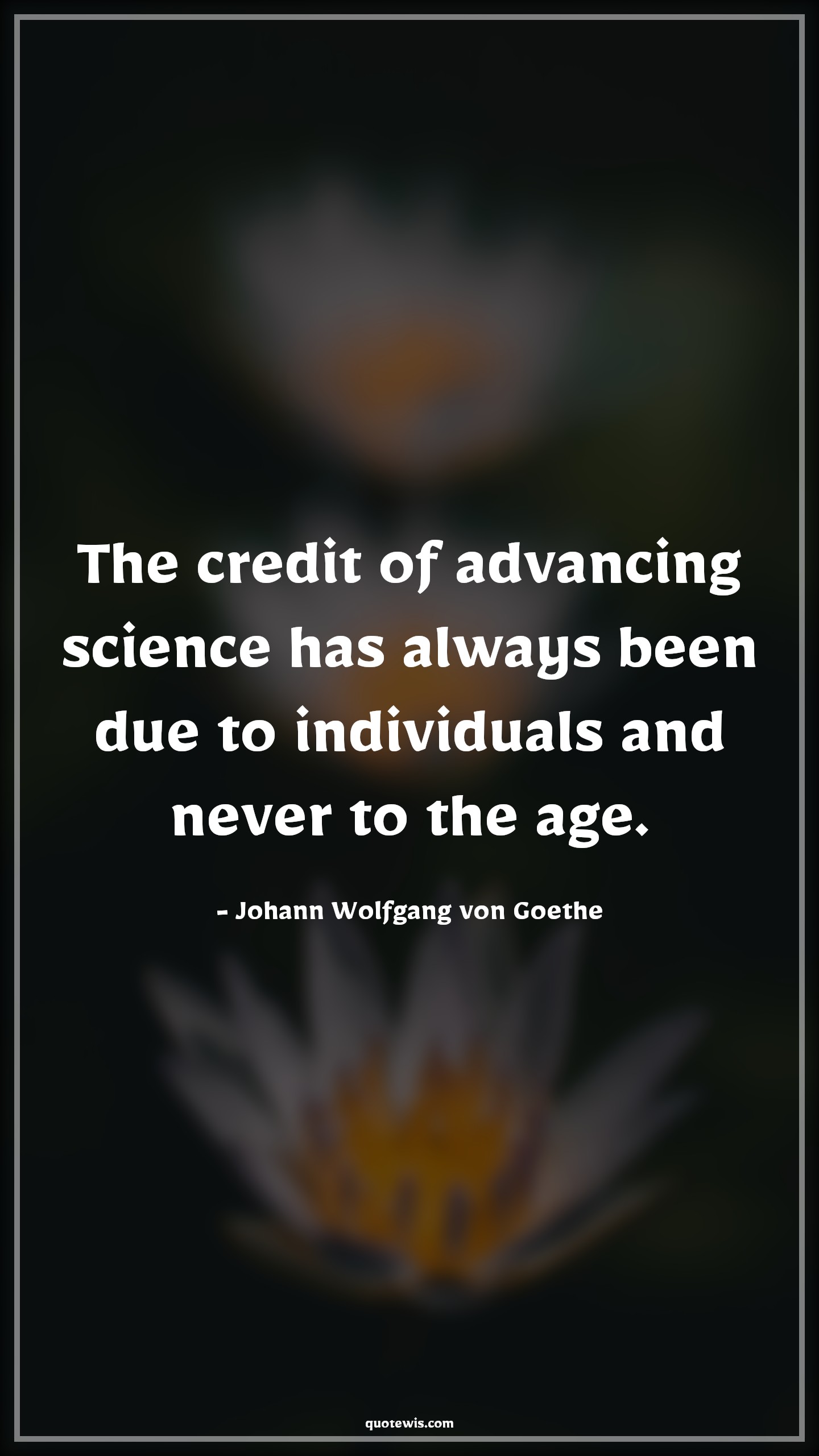 The credit of advancing science has always been due to individuals and never to the age. - Johann Wolfgang von Goethe Quotes |  Age Quotes,