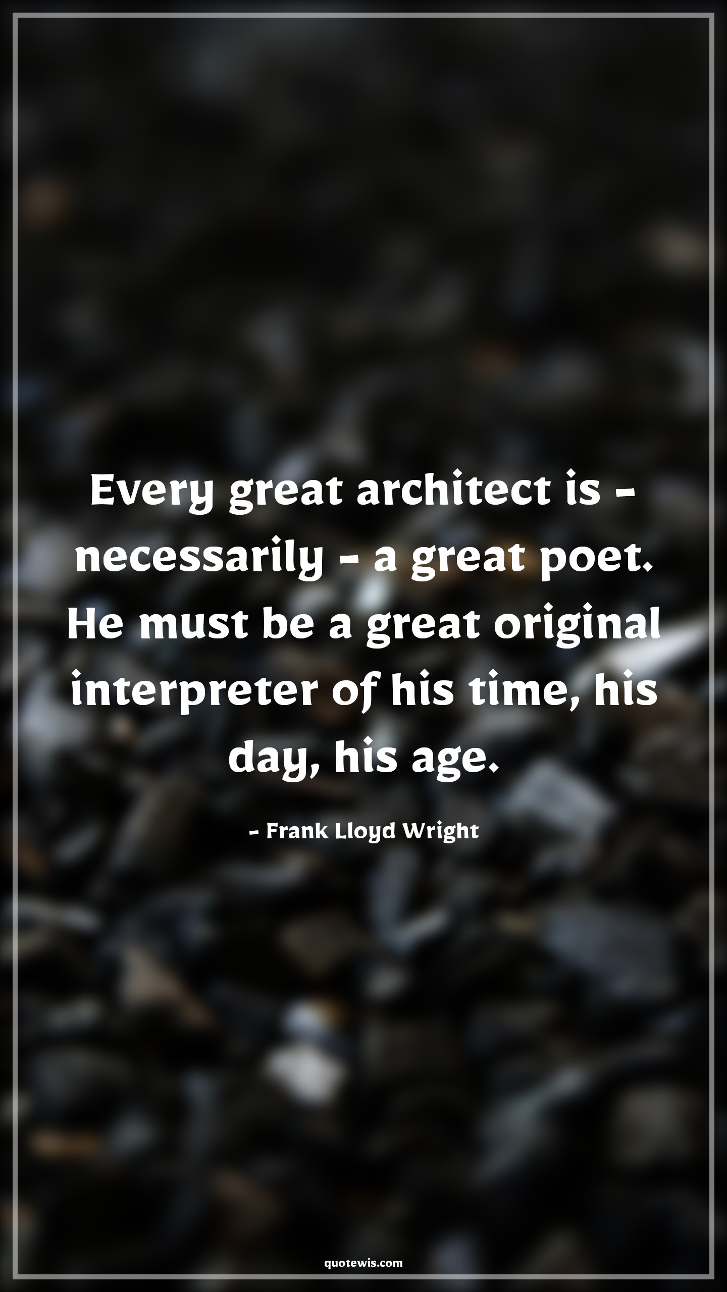 Every great architect is - necessarily - a great poet. He must be a great original interpreter of his time, his day, his age. - Frank Lloyd Wright Quotes |  Age Quotes,