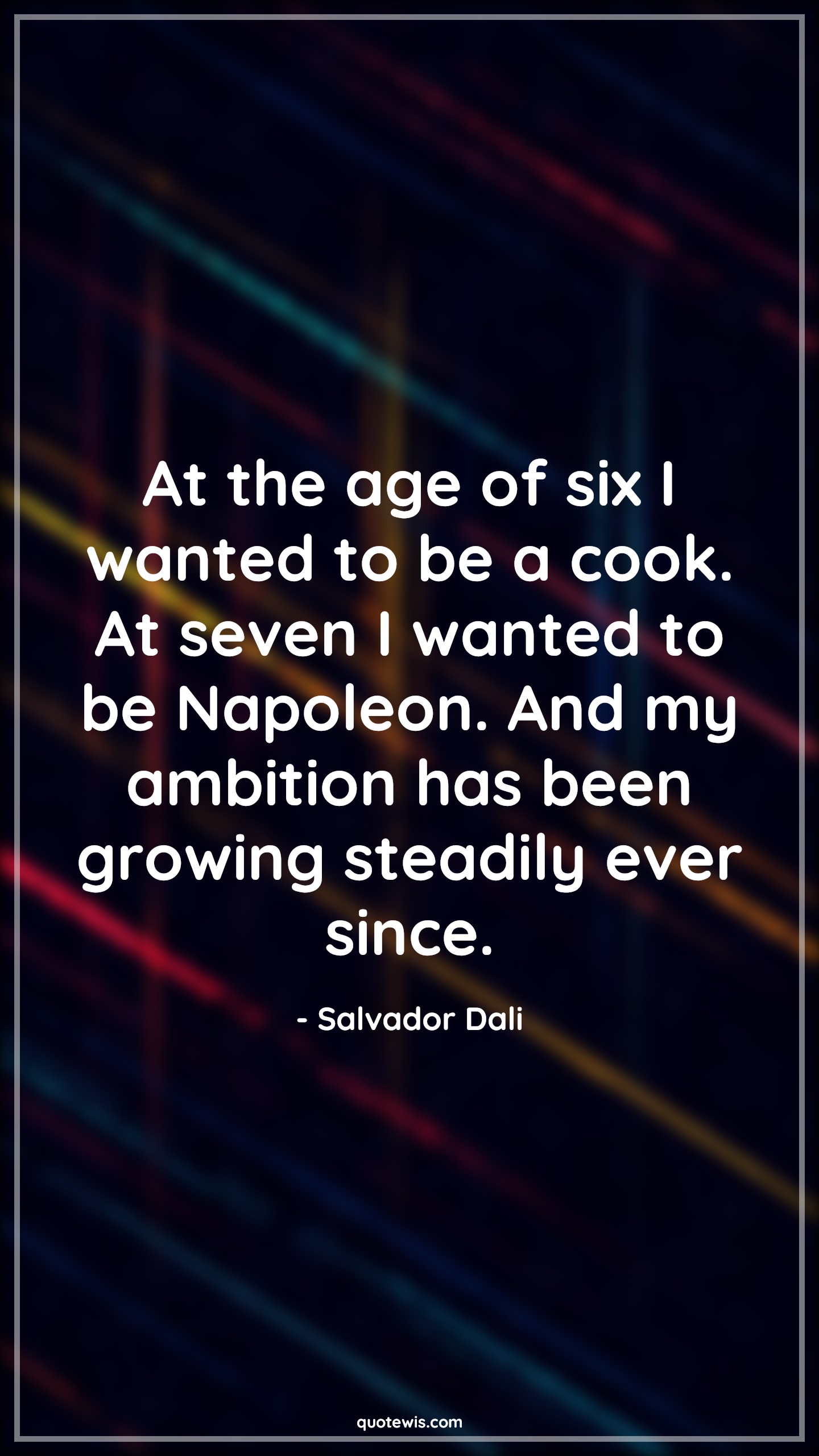 At the age of six I wanted to be a cook. At seven I wanted to be Napoleon. And my ambition has been growing steadily ever since. - Salvador Dali Quotes |  Age Quotes,