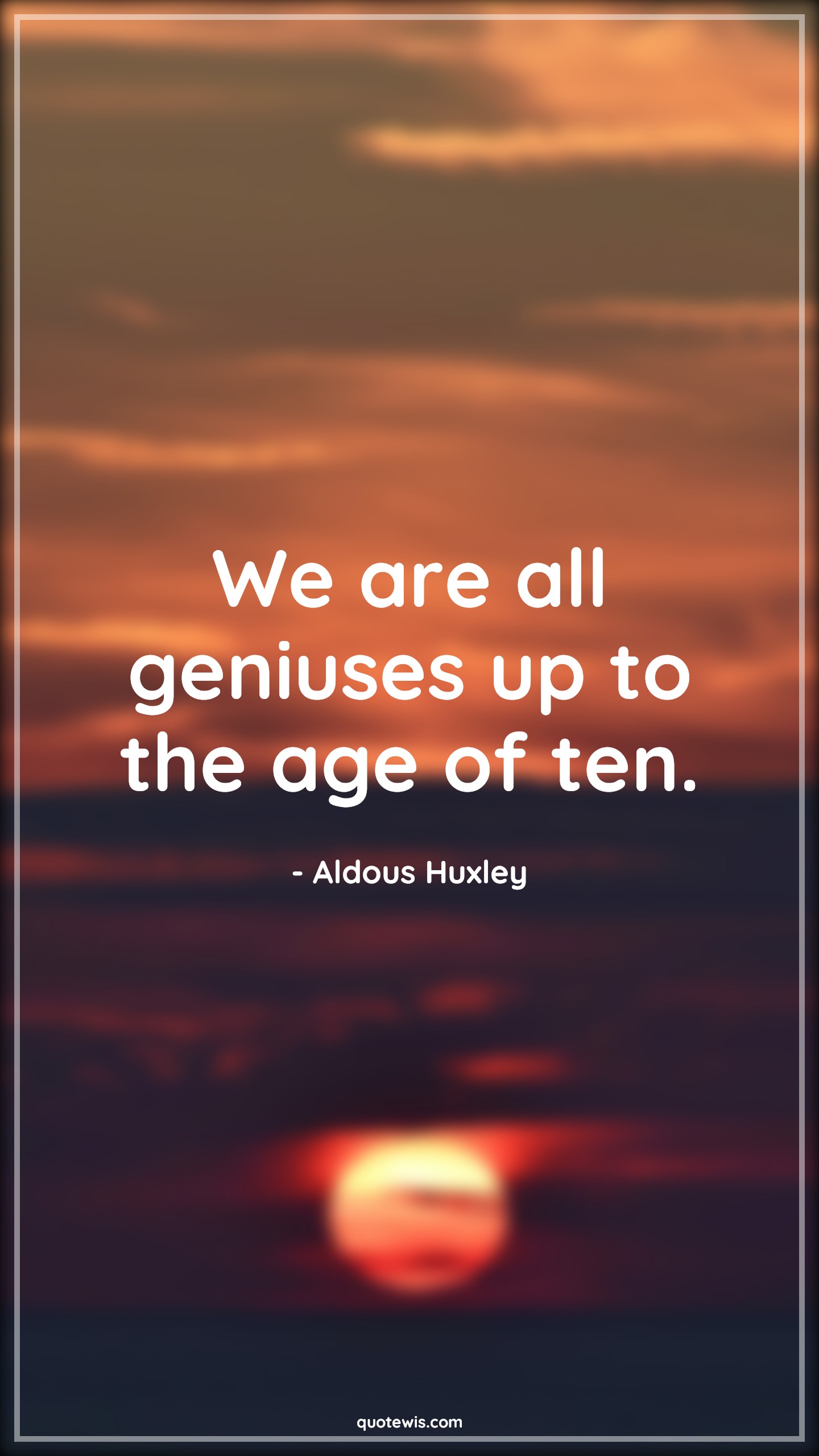 We are all geniuses up to the age of ten. - Aldous Huxley Quotes |  Age Quotes,
