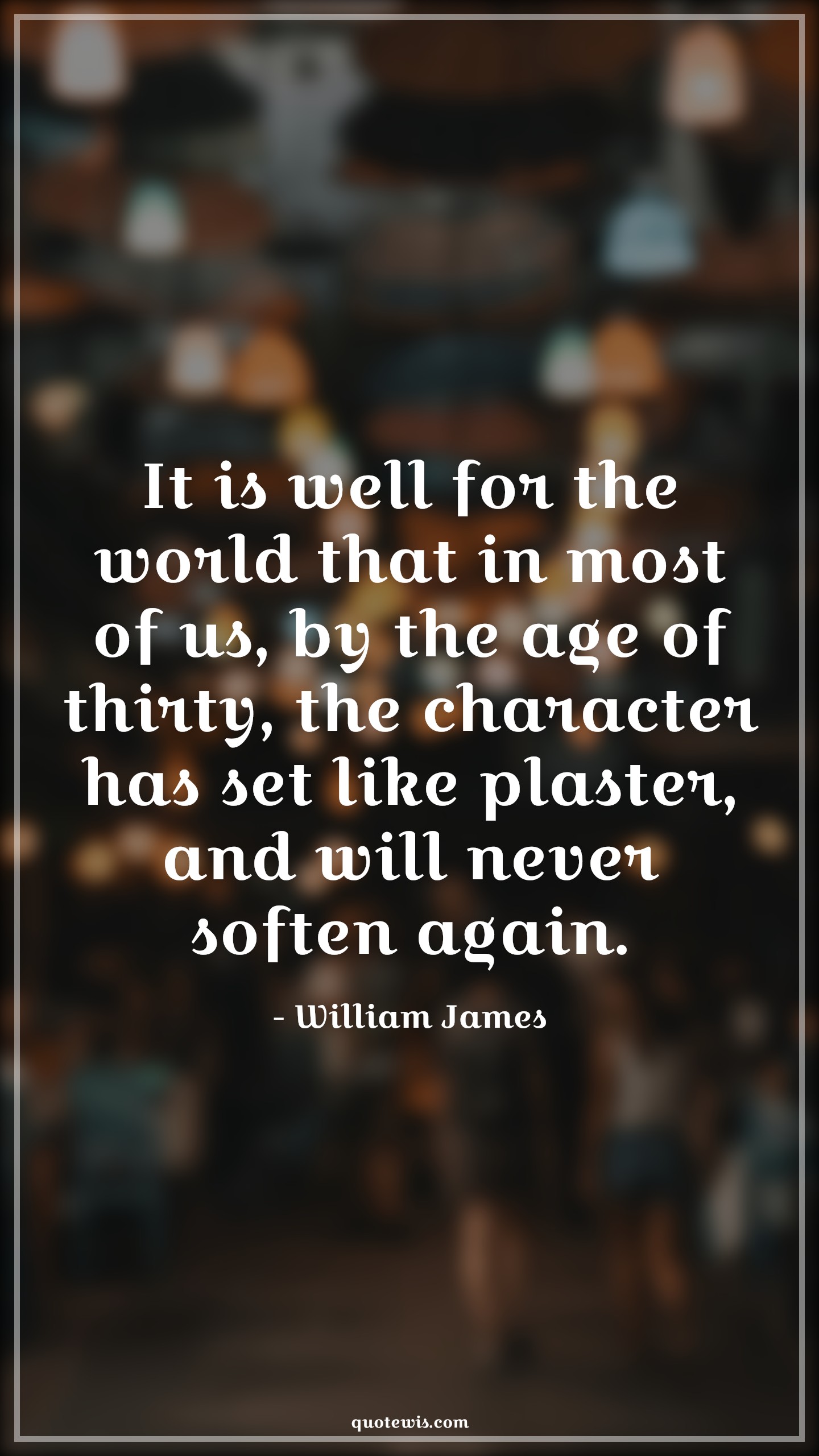 It is well for the world that in most of us, by the age of thirty, the character has set like plaster, and will never soften again. - William James Quotes |  Age Quotes,