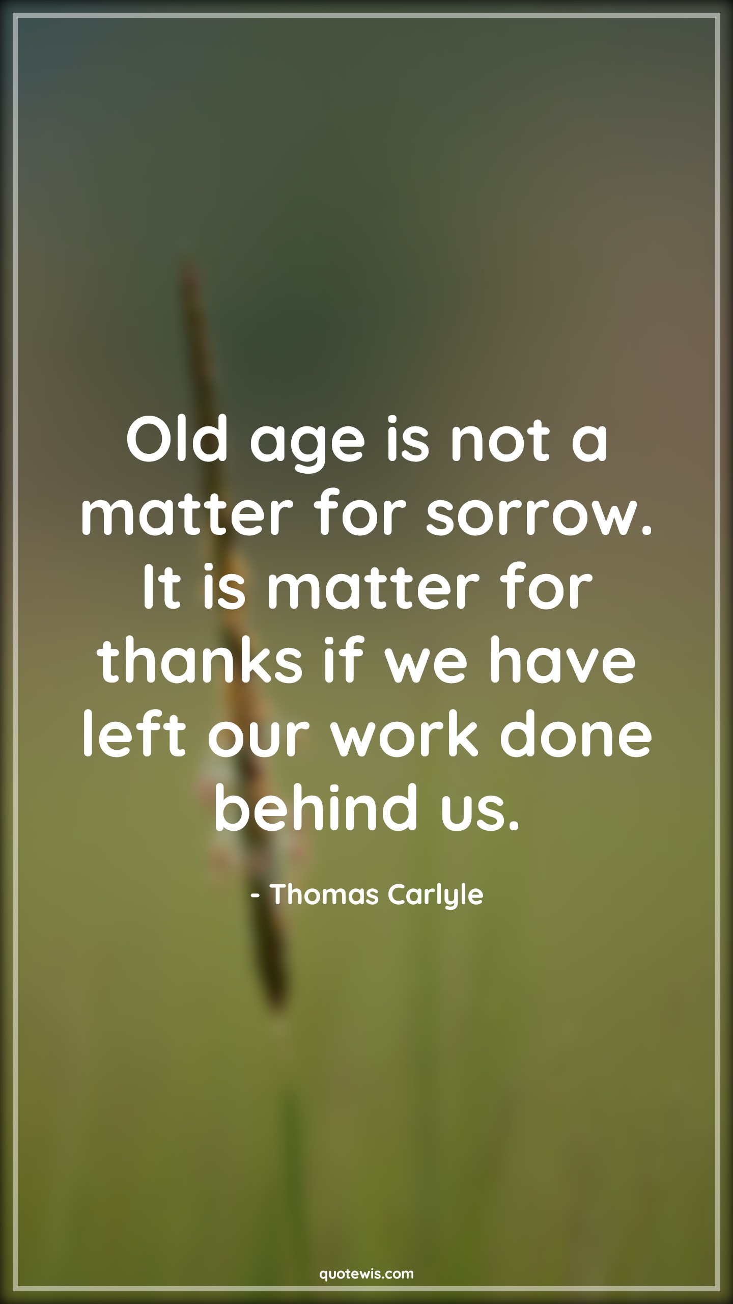 Old age is not a matter for sorrow. It is matter for thanks if we have left our work done behind us. - Thomas Carlyle Quotes |  Age Quotes,