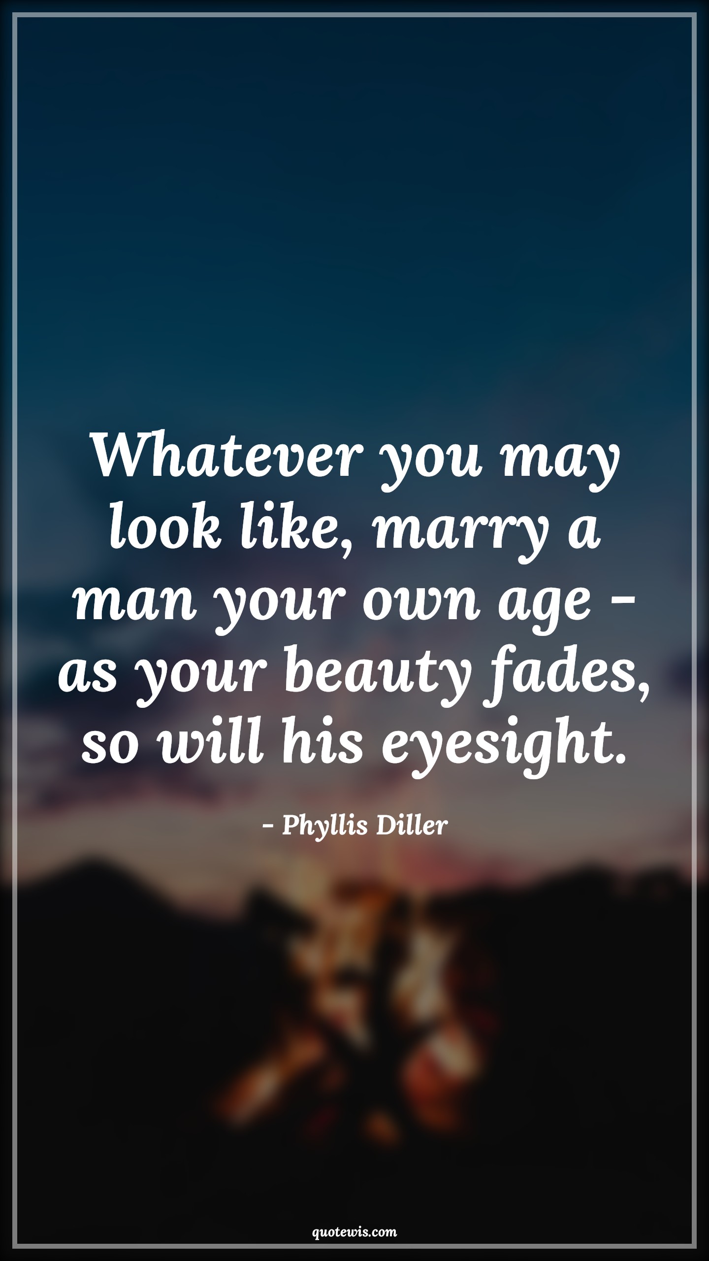 Whatever you may look like, marry a man your own age - as your beauty fades, so will his eyesight. - Phyllis Diller Quotes |  Age Quotes,