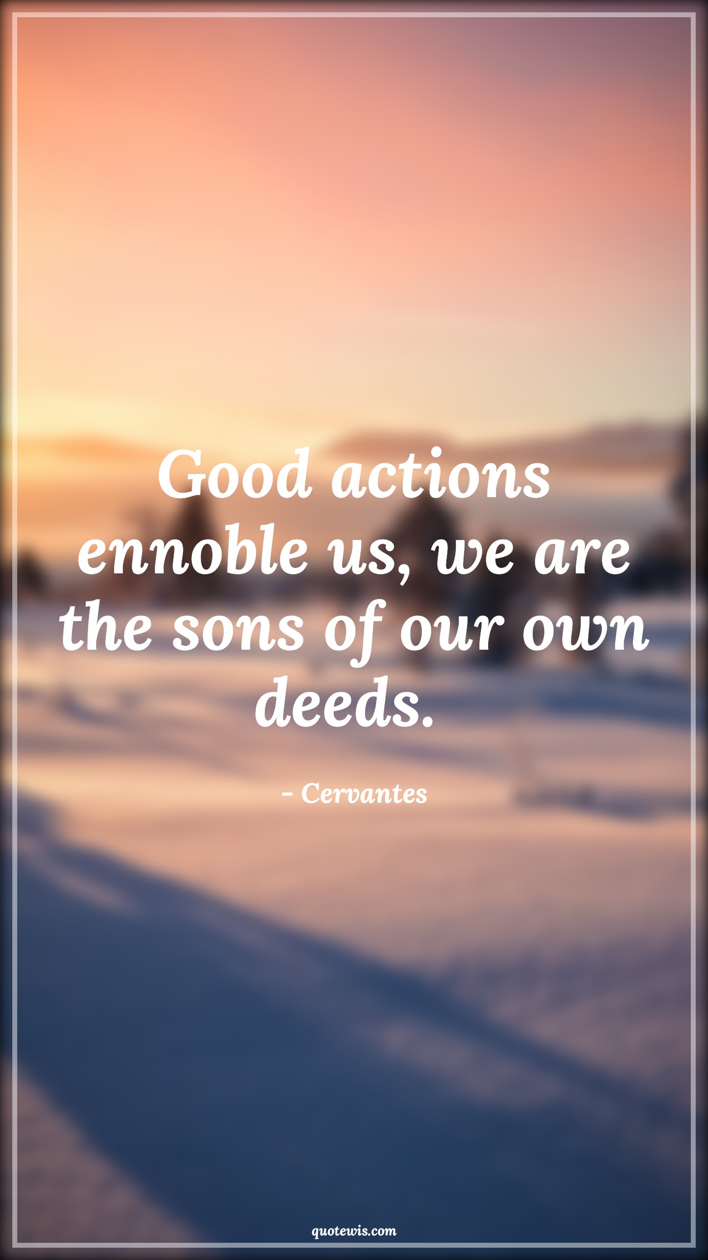 Good actions ennoble us, we are the sons of our own deeds.  - Cervantes Quotes |  Action Quotes,