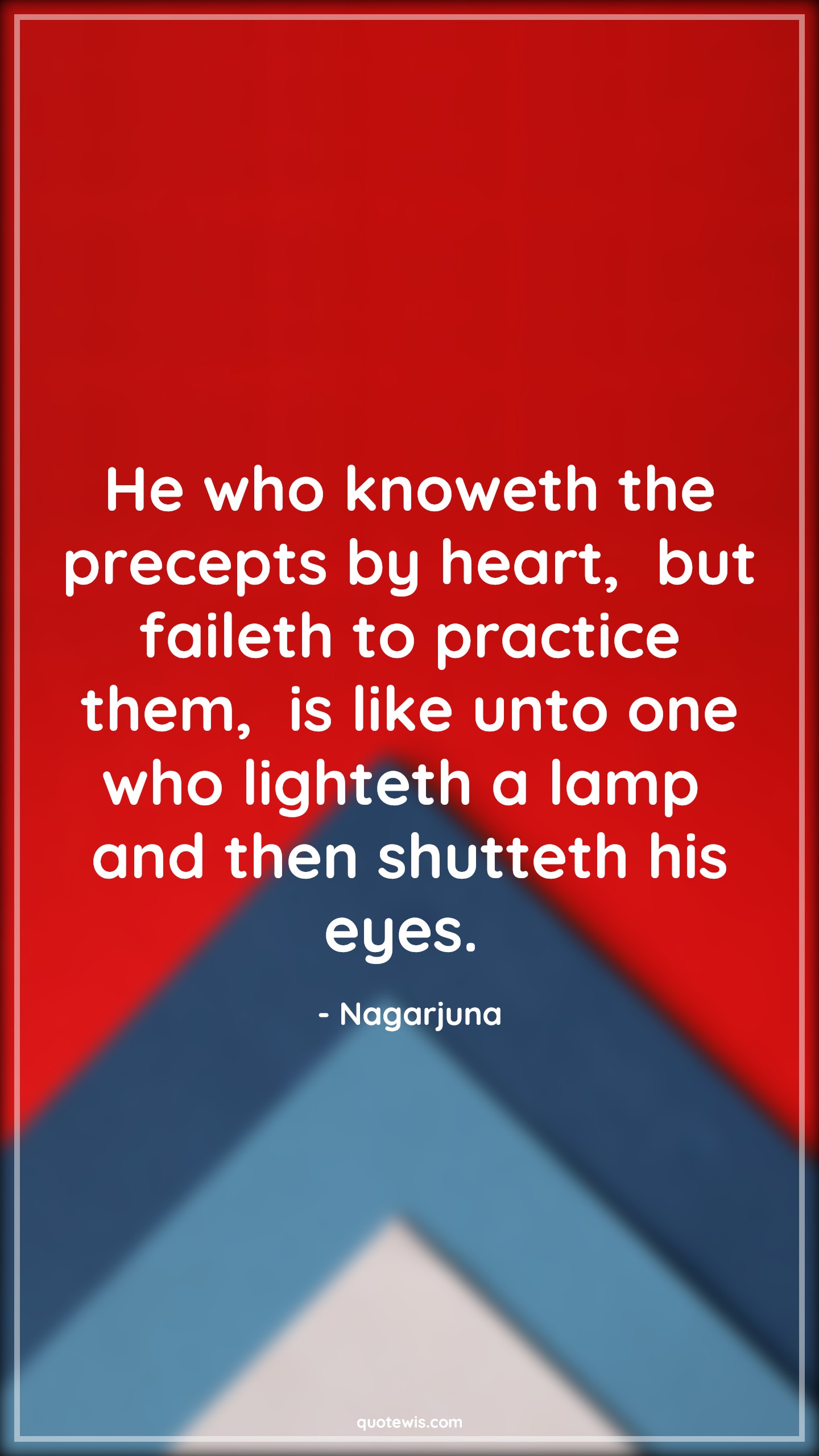 He who knoweth the precepts by heart,  but faileth to practice them,  is like unto one who lighteth a lamp  and then shutteth his eyes.  - Nagarjuna Quotes |  Action Quotes,