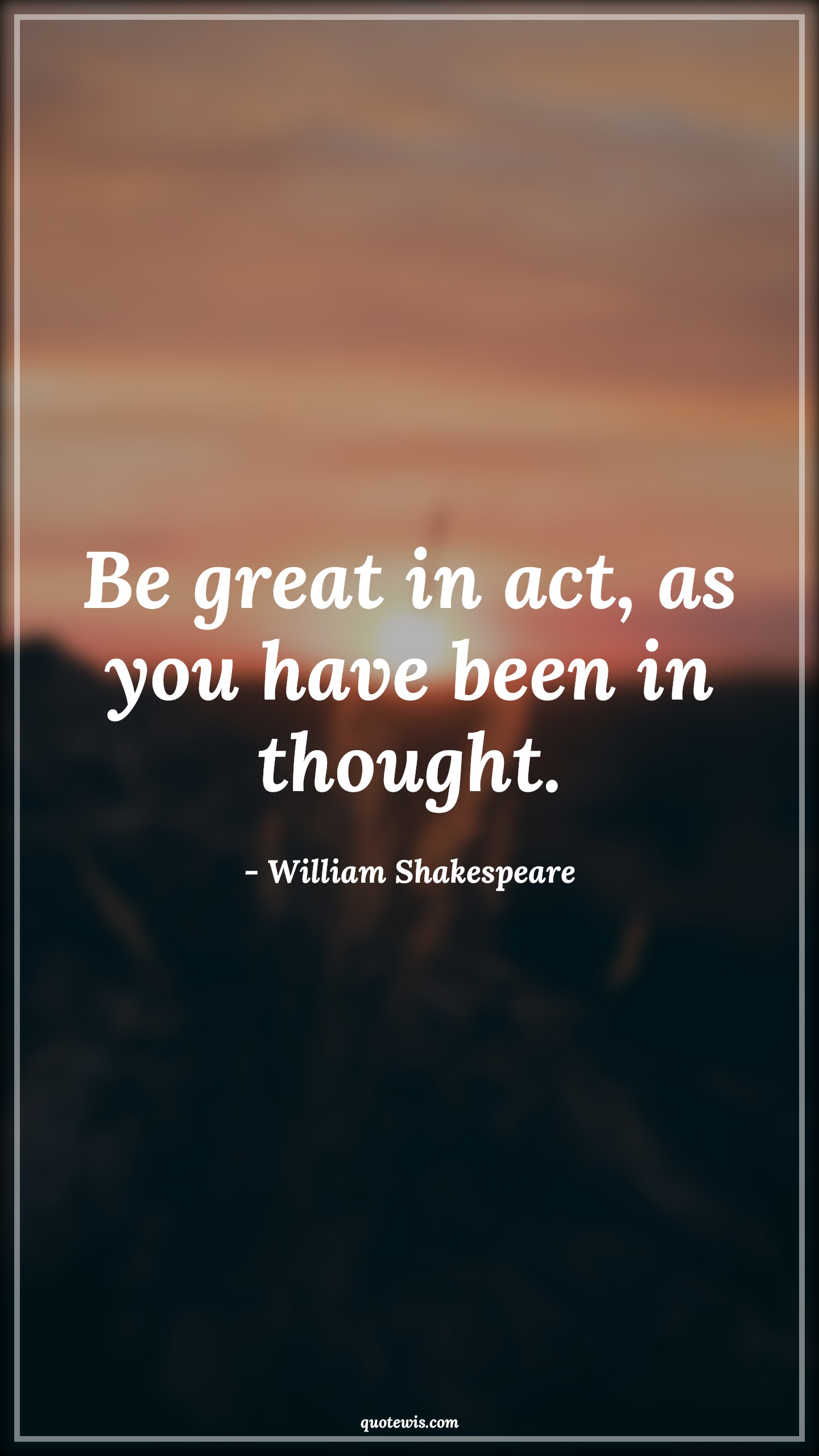 Be great in act, as you have been in thought. - William Shakespeare Quotes |  Action Quotes,