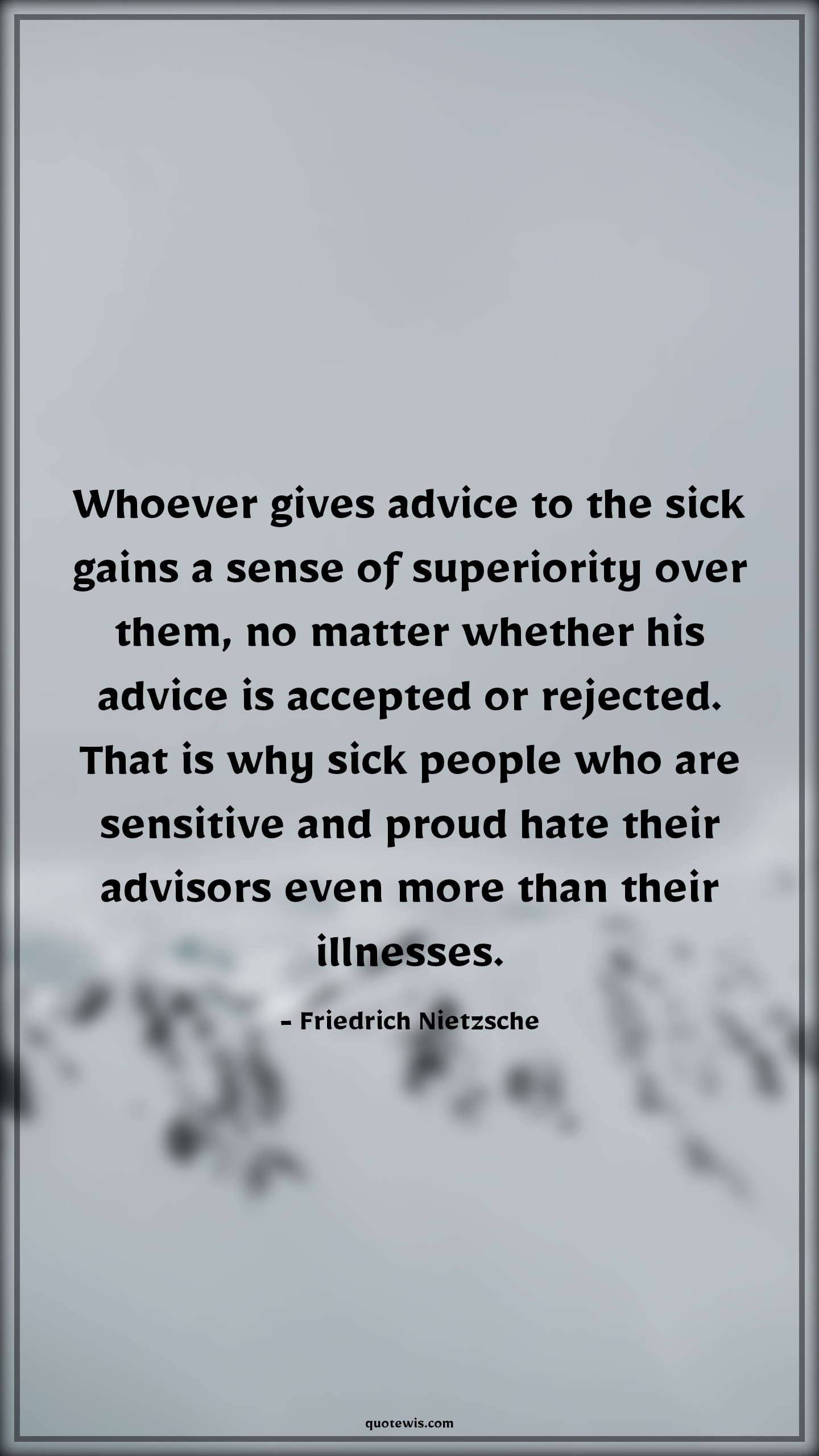 Whoever gives advice to the sick gains a sense of superiority over them, no matter whether his advice is accepted or rejected. That is why sick people who are sensitive and proud hate their advisors even more than their illnesses. - Friedrich Nietzsche Quotes |  Advice Quotes,
