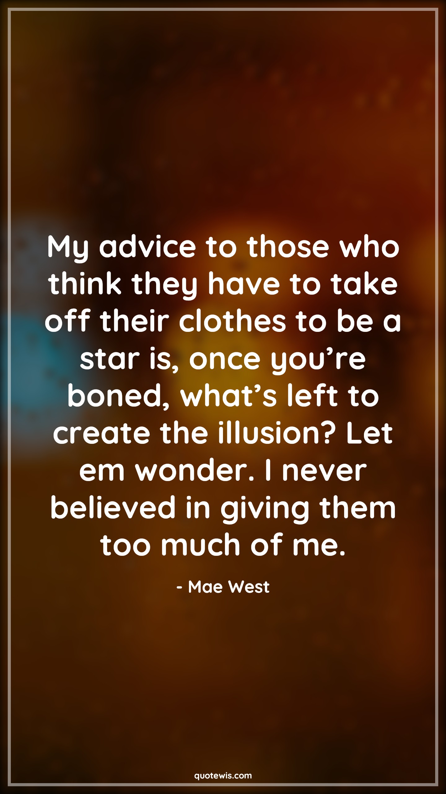 My advice to those who think they have to take off their clothes to be a star is, once you’re boned, what’s left to create the illusion? Let em wonder. I never believed in giving them too much of me. - Mae West Quotes |  Advice Quotes,