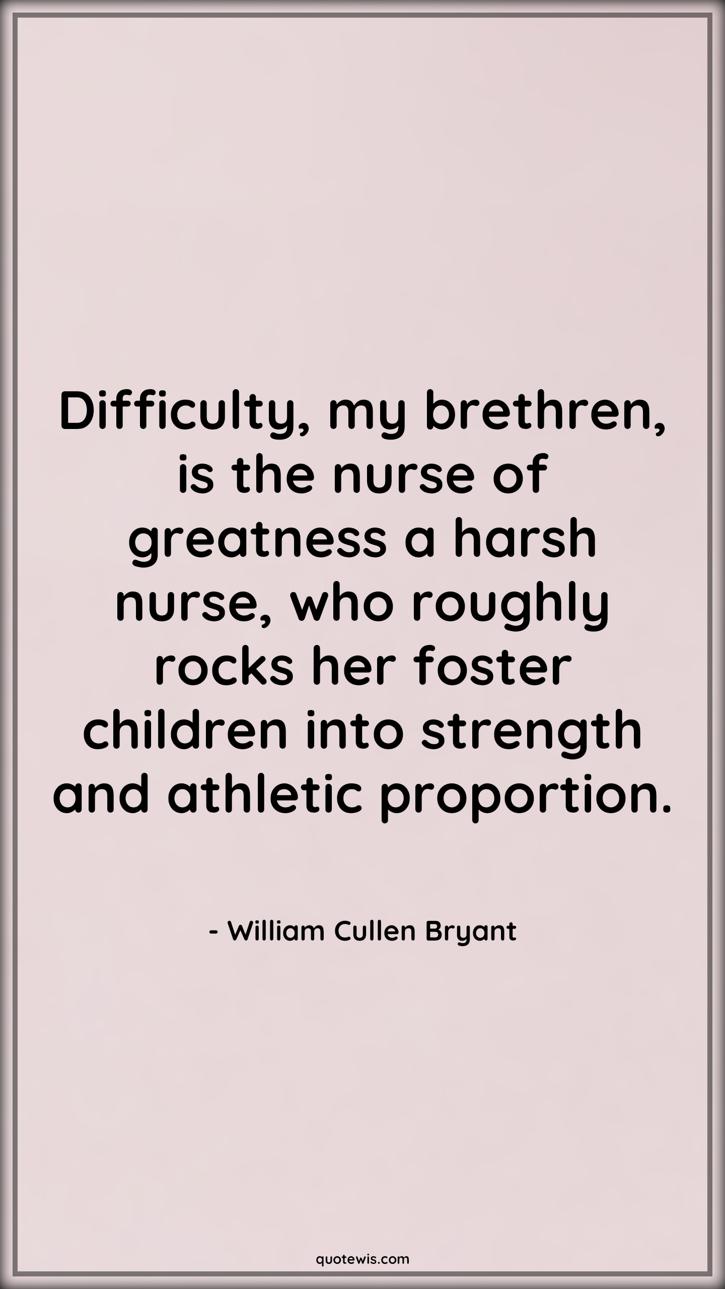Difficulty, my brethren, is the nurse of greatness a harsh nurse, who roughly rocks her foster children into strength and athletic proportion.  - William Cullen Bryant Quotes |  Adversity Quotes,