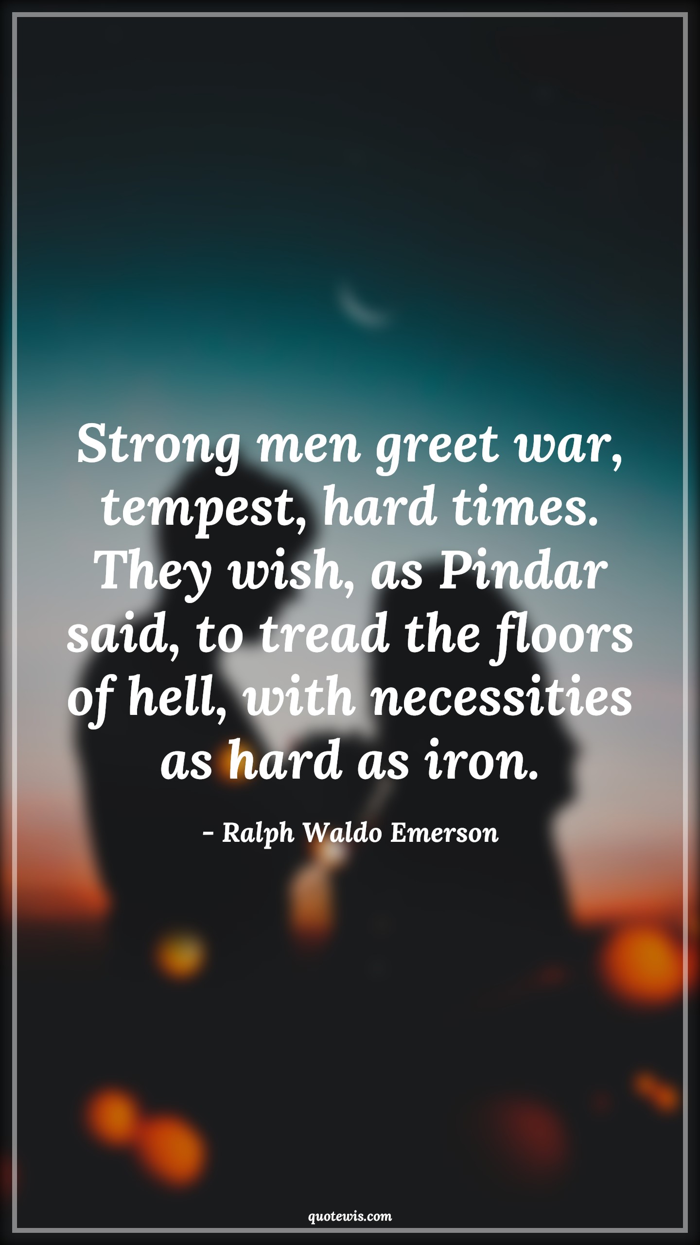 Strong men greet war, tempest, hard times. They wish, as Pindar said, to tread the floors of hell, with necessities as hard as iron. - Ralph Waldo Emerson Quotes |  Adversity Quotes,