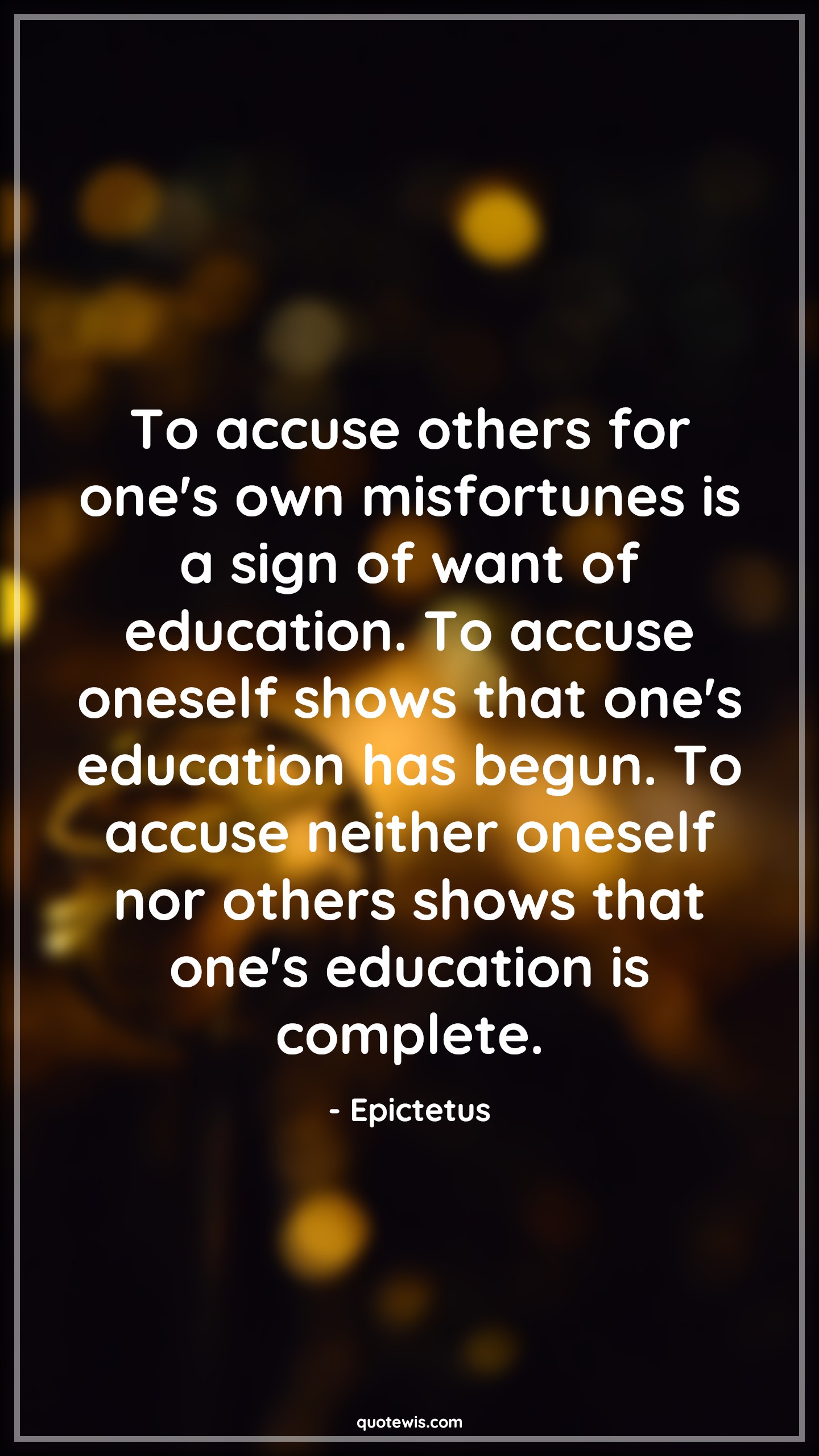 To accuse others for one's own misfortunes is a sign of want of education. To accuse oneself shows that one's education has begun. To accuse neither oneself nor others shows that one's education is complete. - Epictetus Quotes |  Adversity Quotes,
