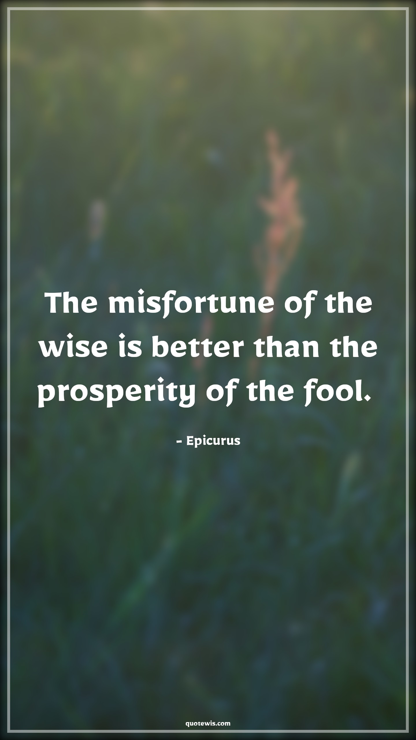The misfortune of the wise is better than the prosperity of the fool.  - Epicurus Quotes |  Adversity Quotes,