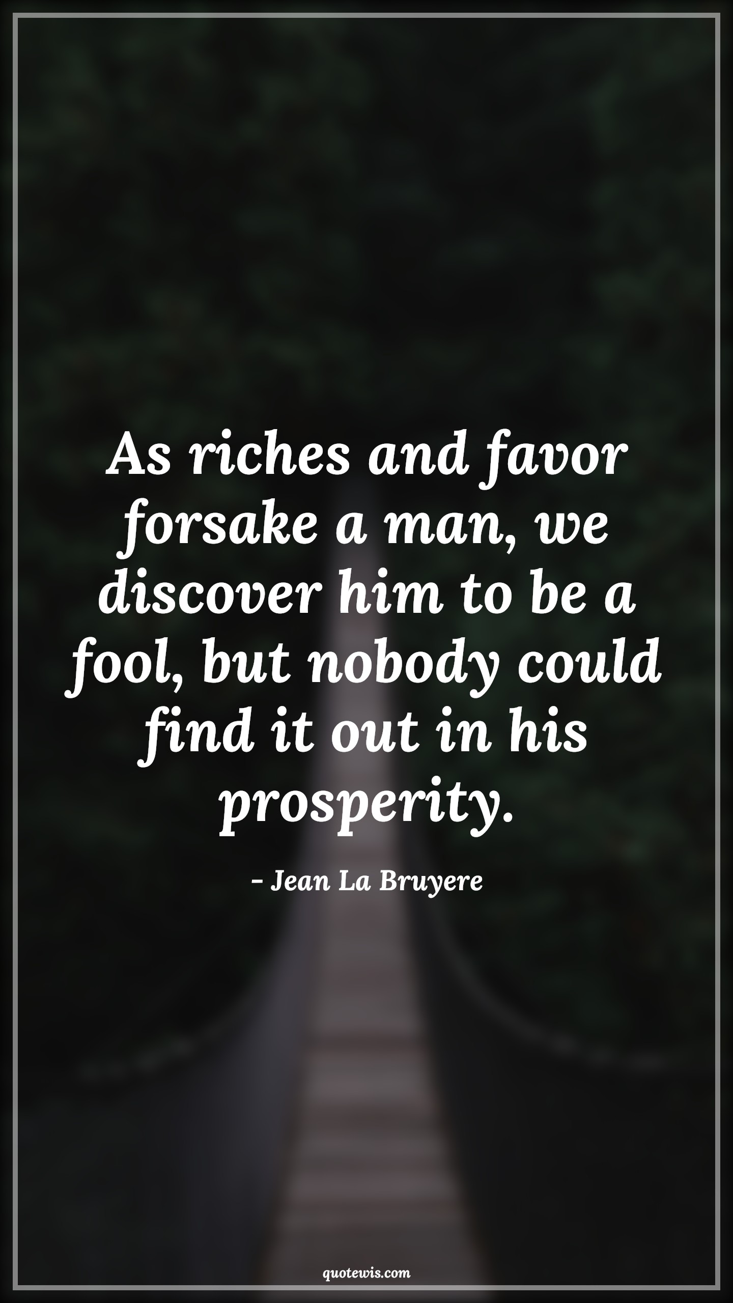 As riches and favor forsake a man, we discover him to be a fool, but nobody could find it out in his prosperity. - Jean La Bruyere Quotes |  Adversity Quotes,