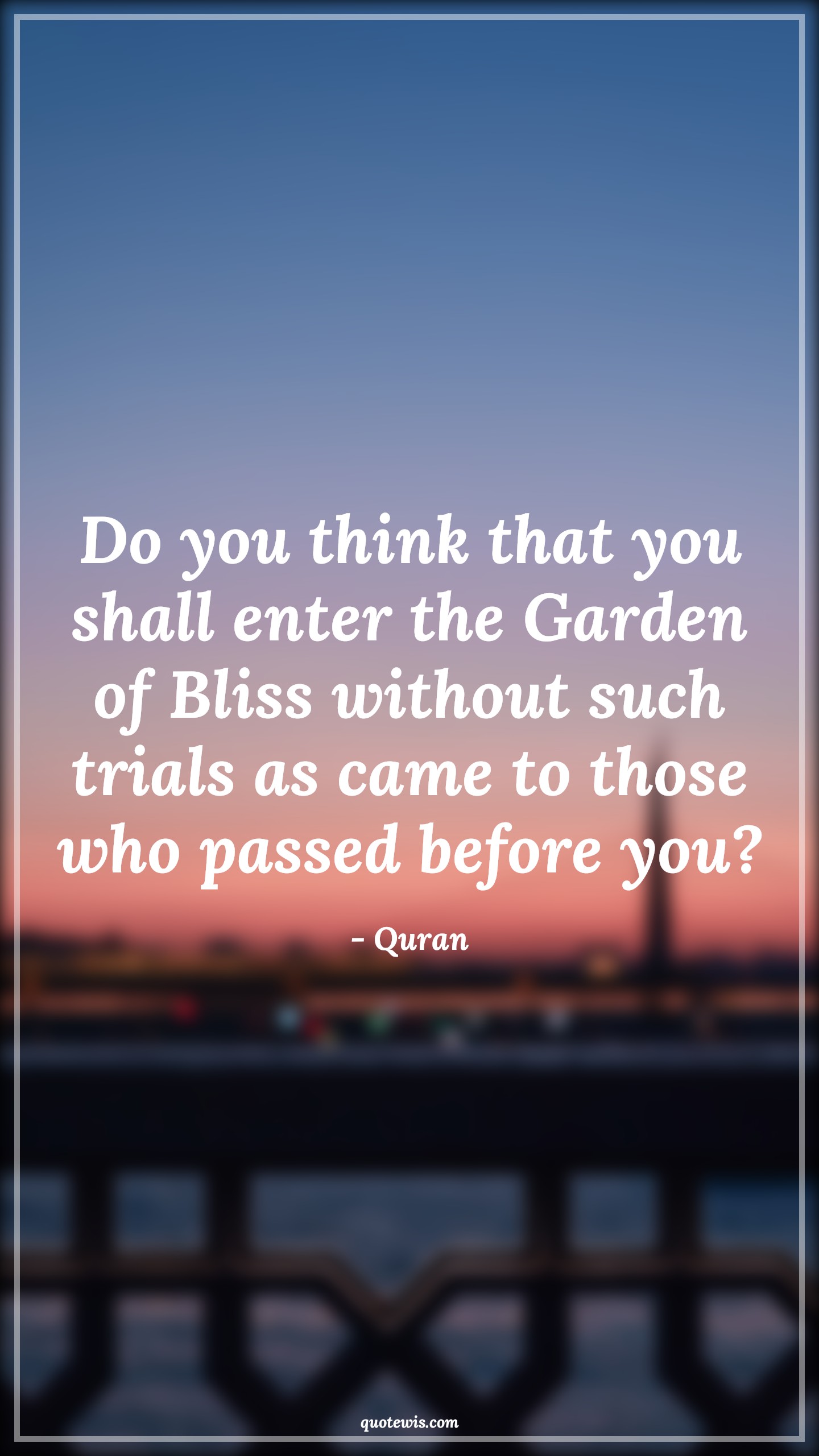 Do you think that you shall enter the Garden of Bliss without such trials as came to those who passed before you? - Quran Quotes |  Adversity Quotes,