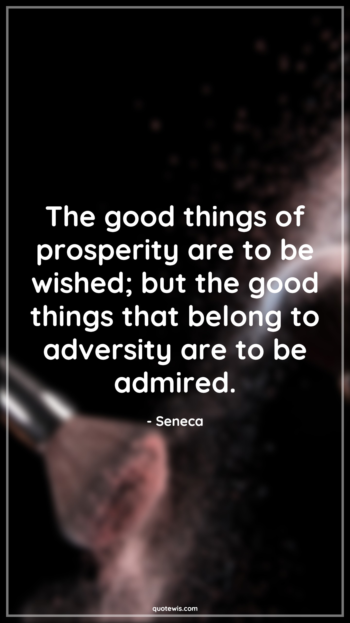 The good things of prosperity are to be wished; but the good things that belong to adversity are to be admired. - Seneca Quotes |  Adversity Quotes,