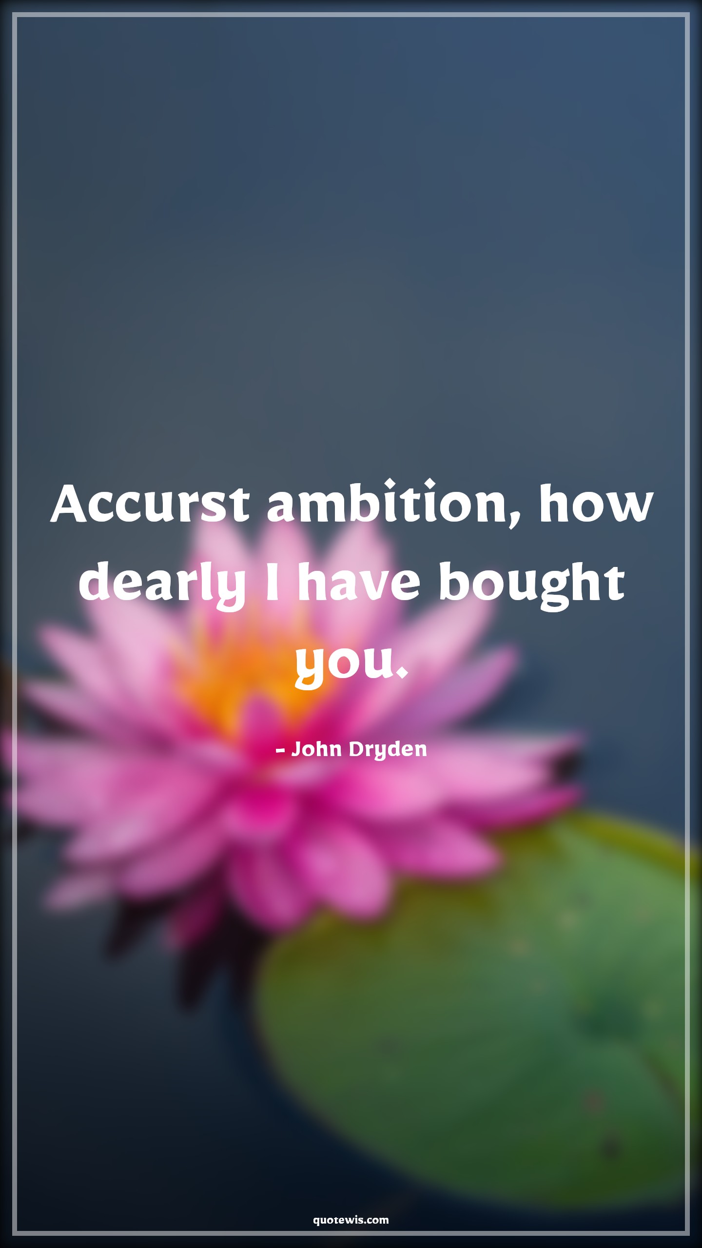 Accurst ambition, how dearly I have bought you. - John Dryden Quotes |  Ambition Quotes,